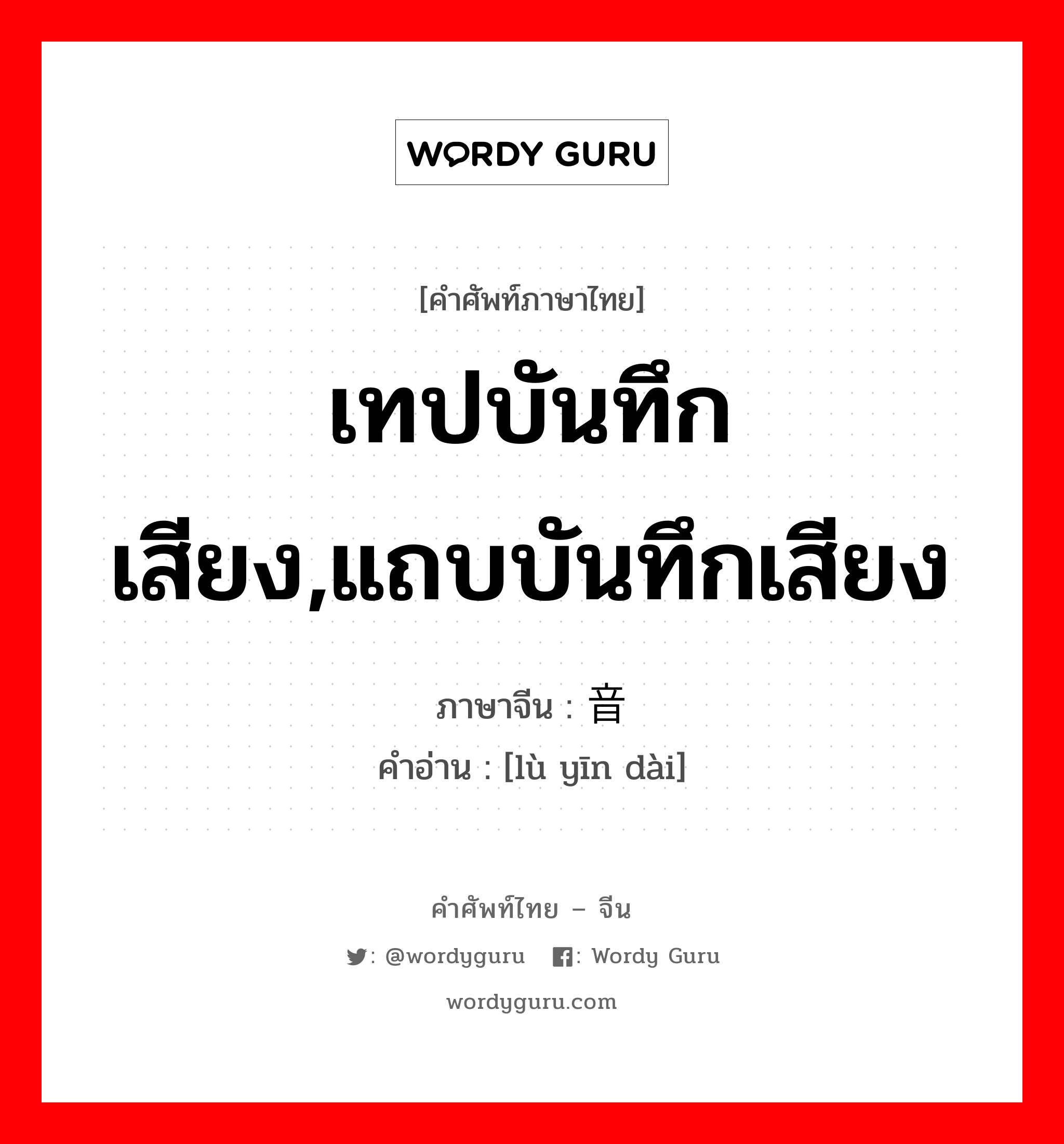 เทปบันทึกเสียง,แถบบันทึกเสียง ภาษาจีนคืออะไร, คำศัพท์ภาษาไทย - จีน เทปบันทึกเสียง,แถบบันทึกเสียง ภาษาจีน 录音带 คำอ่าน [lù yīn dài]