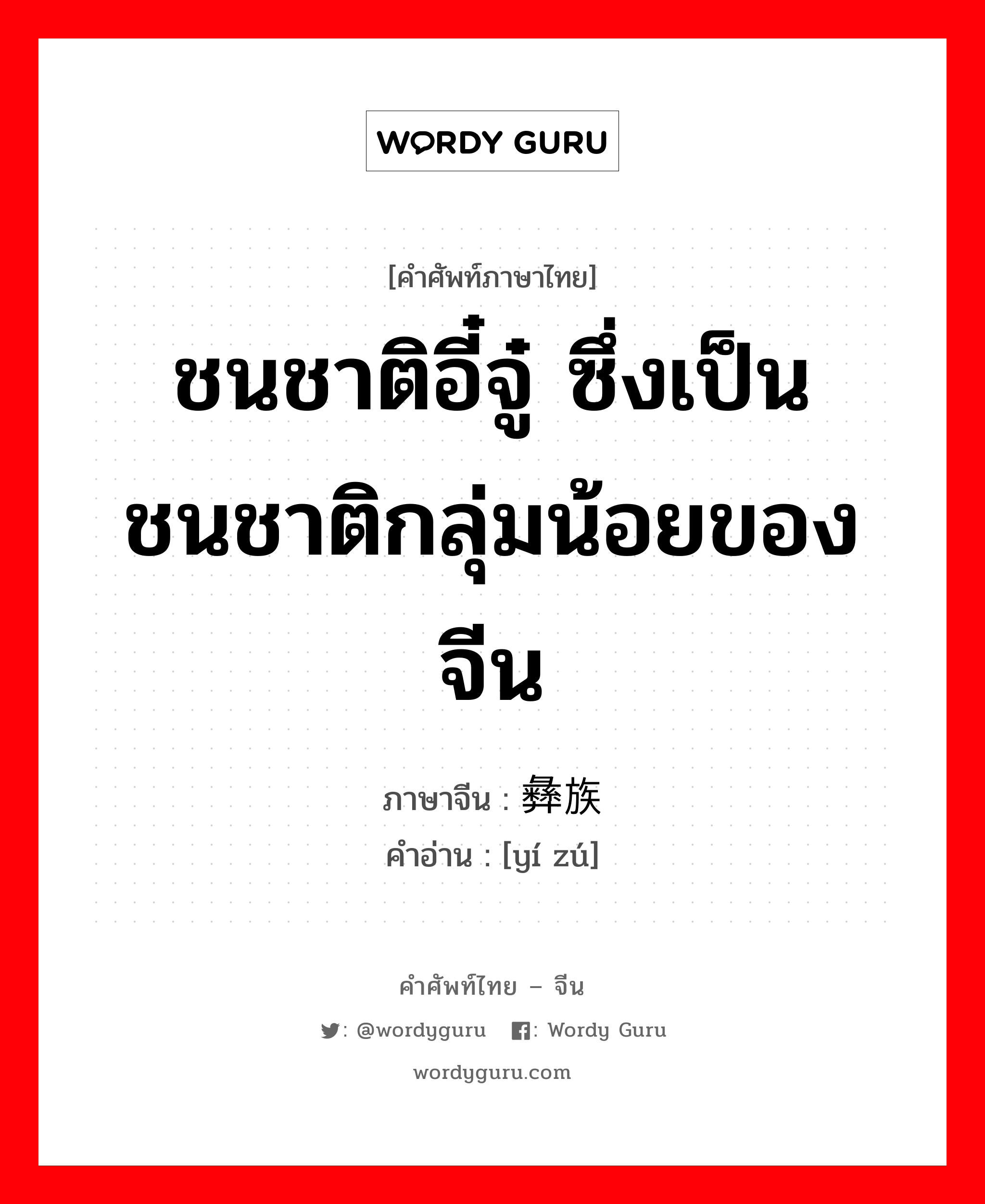 ชนชาติอี๋จู๋ ซึ่งเป็นชนชาติกลุ่มน้อยของจีน ภาษาจีนคืออะไร, คำศัพท์ภาษาไทย - จีน ชนชาติอี๋จู๋ ซึ่งเป็นชนชาติกลุ่มน้อยของจีน ภาษาจีน 彝族 คำอ่าน [yí zú]