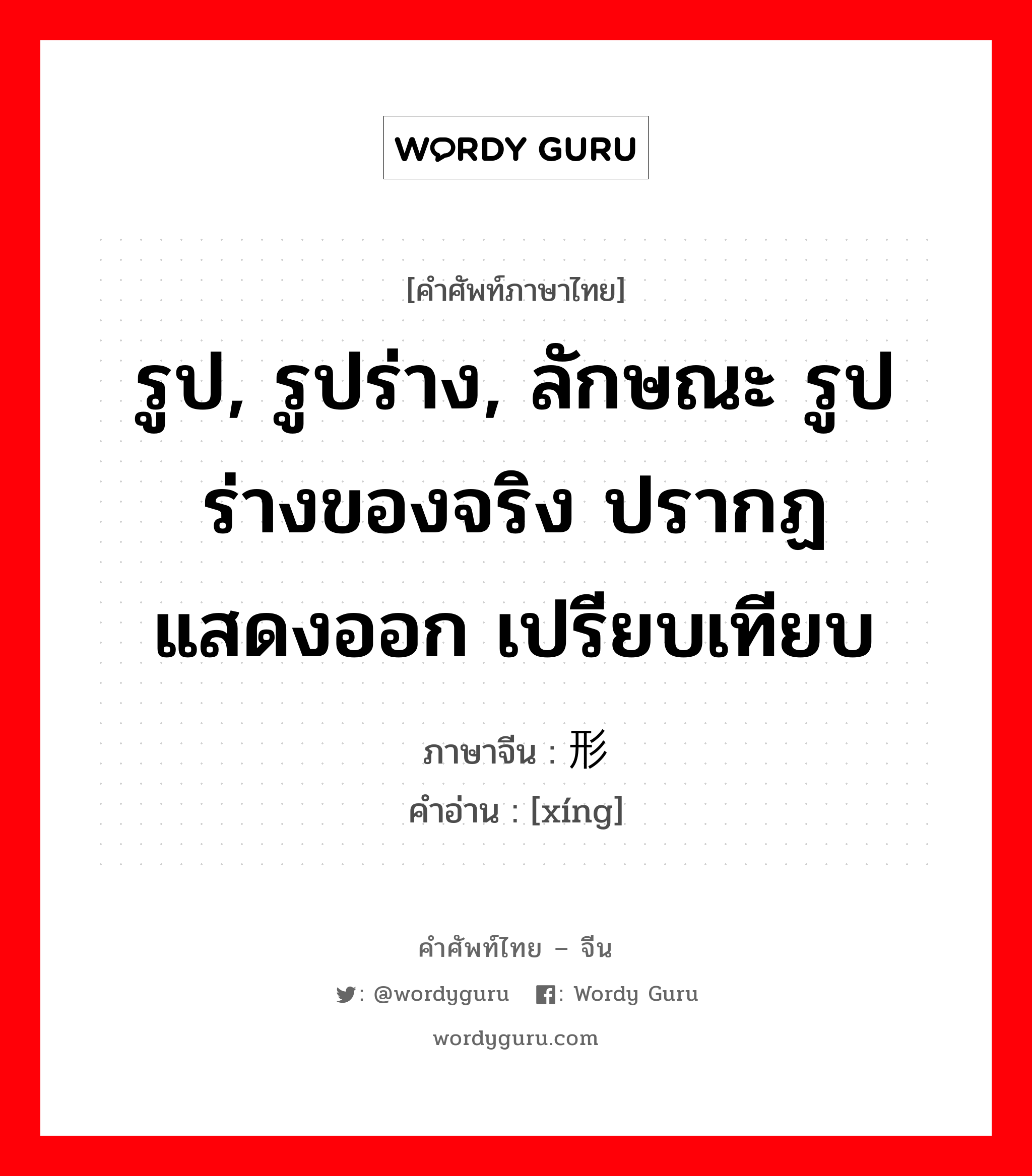 รูป, รูปร่าง, ลักษณะ รูปร่างของจริง ปรากฏ แสดงออก เปรียบเทียบ ภาษาจีนคืออะไร, คำศัพท์ภาษาไทย - จีน รูป, รูปร่าง, ลักษณะ รูปร่างของจริง ปรากฏ แสดงออก เปรียบเทียบ ภาษาจีน 形 คำอ่าน [xíng]