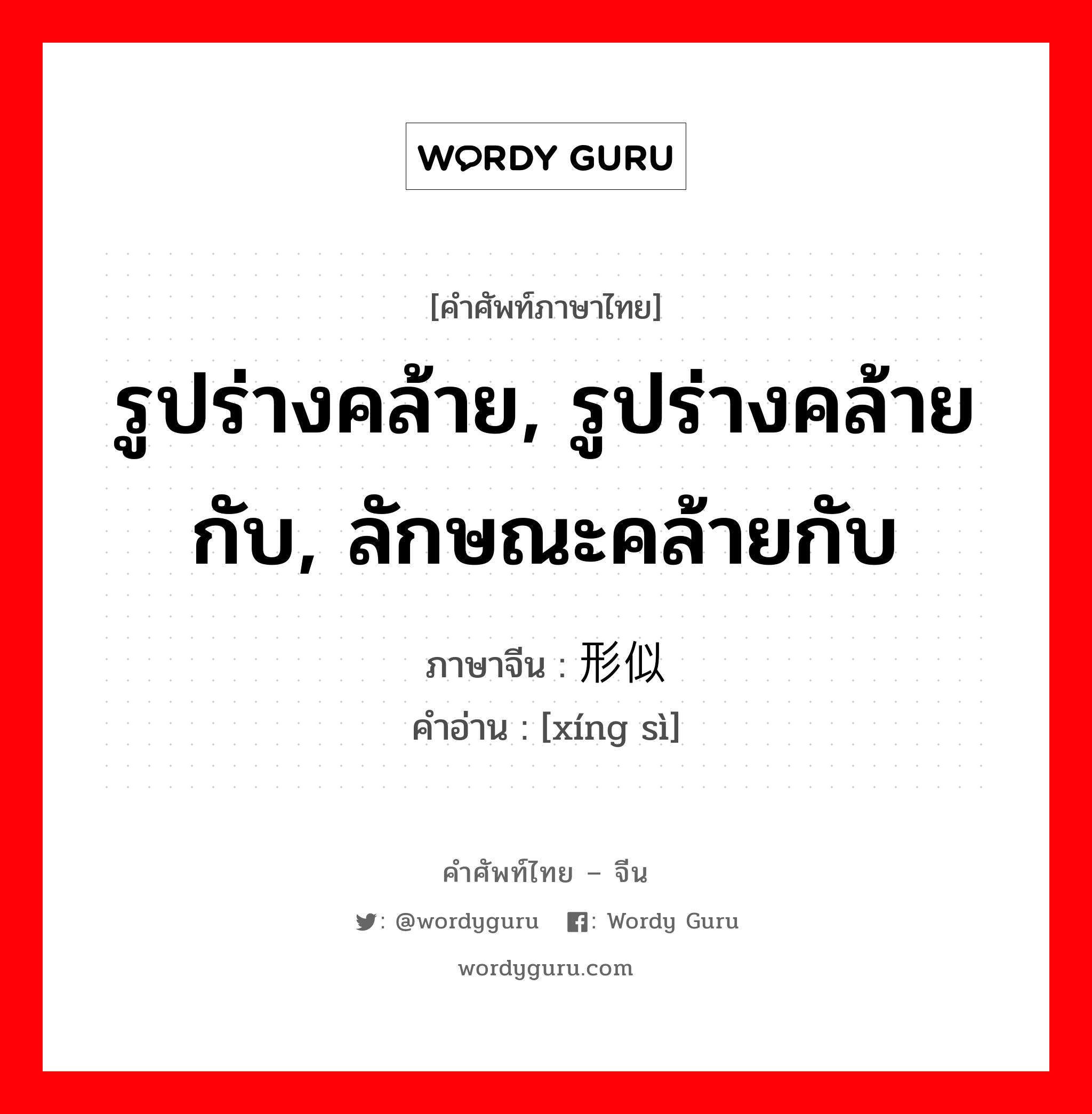 รูปร่างคล้าย, รูปร่างคล้ายกับ, ลักษณะคล้ายกับ ภาษาจีนคืออะไร, คำศัพท์ภาษาไทย - จีน รูปร่างคล้าย, รูปร่างคล้ายกับ, ลักษณะคล้ายกับ ภาษาจีน 形似 คำอ่าน [xíng sì]