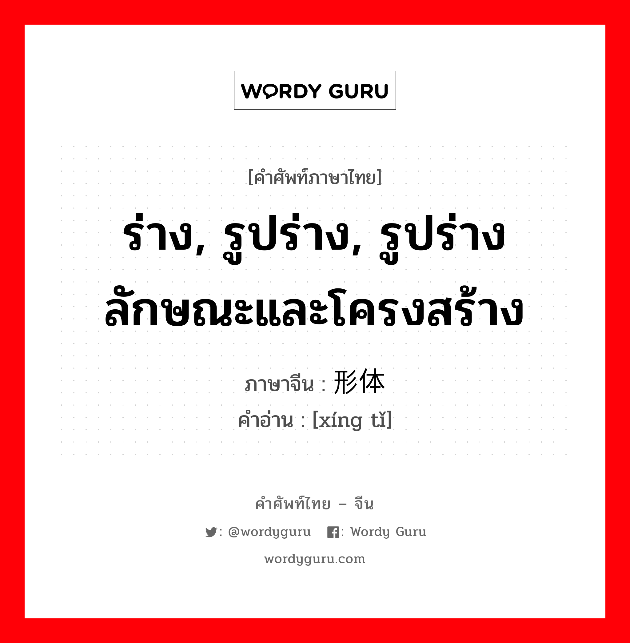 ร่าง, รูปร่าง, รูปร่างลักษณะและโครงสร้าง ภาษาจีนคืออะไร, คำศัพท์ภาษาไทย - จีน ร่าง, รูปร่าง, รูปร่างลักษณะและโครงสร้าง ภาษาจีน 形体 คำอ่าน [xíng tǐ]