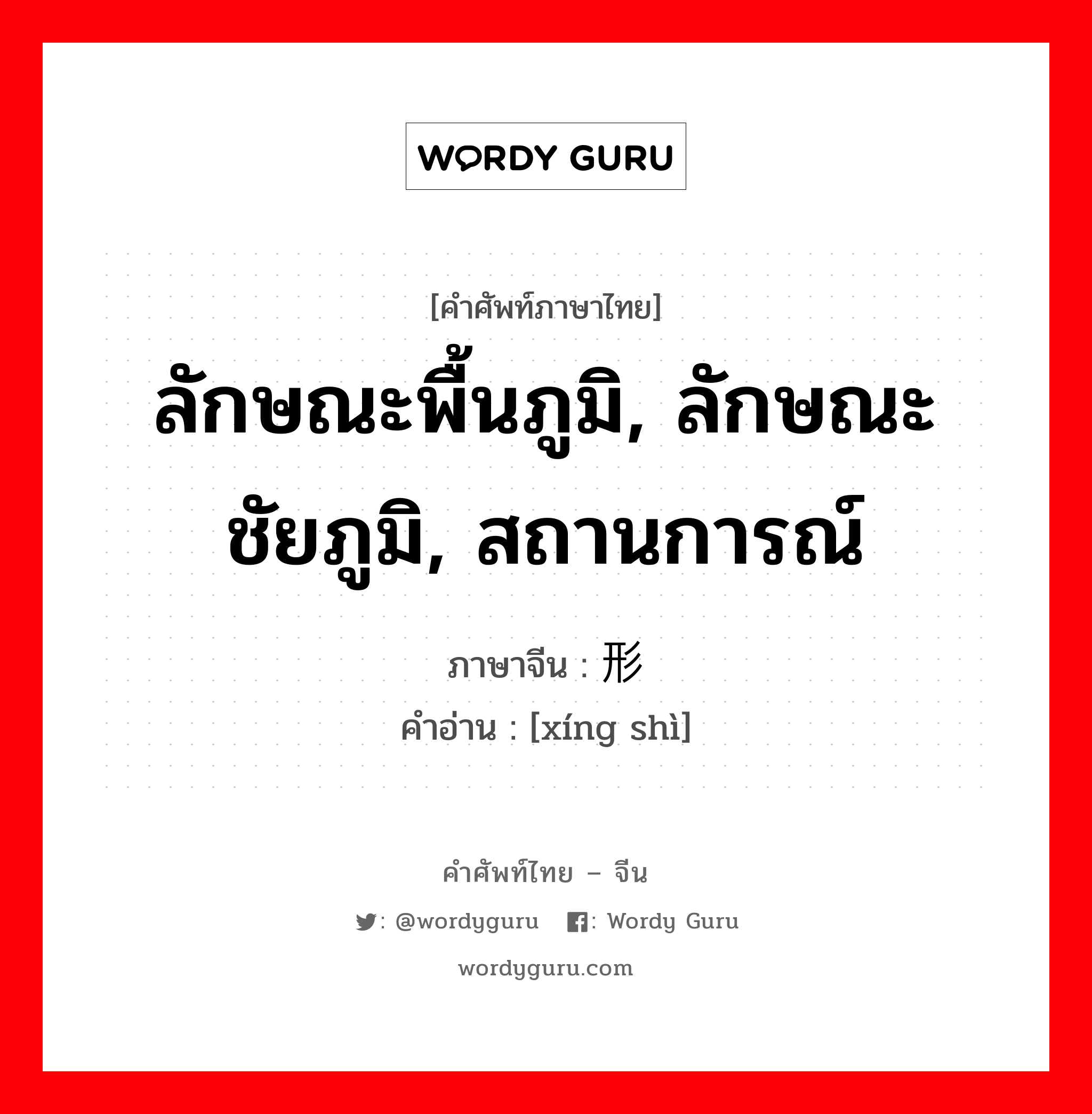 ลักษณะพื้นภูมิ, ลักษณะชัยภูมิ, สถานการณ์ ภาษาจีนคืออะไร, คำศัพท์ภาษาไทย - จีน ลักษณะพื้นภูมิ, ลักษณะชัยภูมิ, สถานการณ์ ภาษาจีน 形势 คำอ่าน [xíng shì]