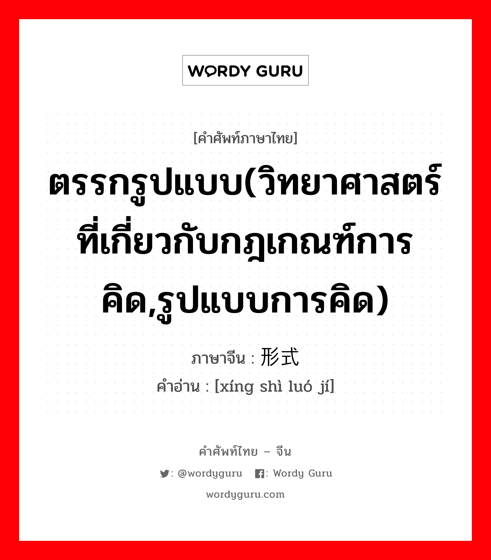 ตรรกรูปแบบ(วิทยาศาสตร์ที่เกี่ยวกับกฎเกณฑ์การคิด,รูปแบบการคิด) ภาษาจีนคืออะไร, คำศัพท์ภาษาไทย - จีน ตรรกรูปแบบ(วิทยาศาสตร์ที่เกี่ยวกับกฎเกณฑ์การคิด,รูปแบบการคิด) ภาษาจีน 形式逻辑 คำอ่าน [xíng shì luó jí]