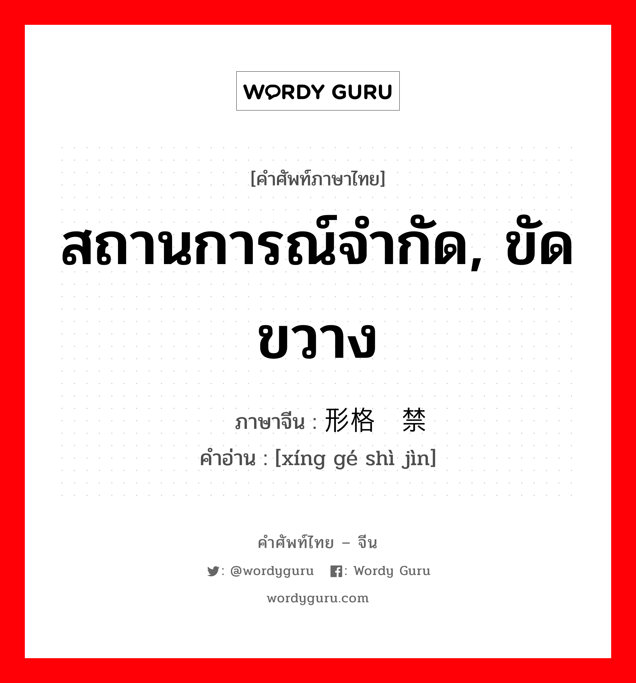 สถานการณ์จำกัด, ขัดขวาง ภาษาจีนคืออะไร, คำศัพท์ภาษาไทย - จีน สถานการณ์จำกัด, ขัดขวาง ภาษาจีน 形格势禁 คำอ่าน [xíng gé shì jìn]