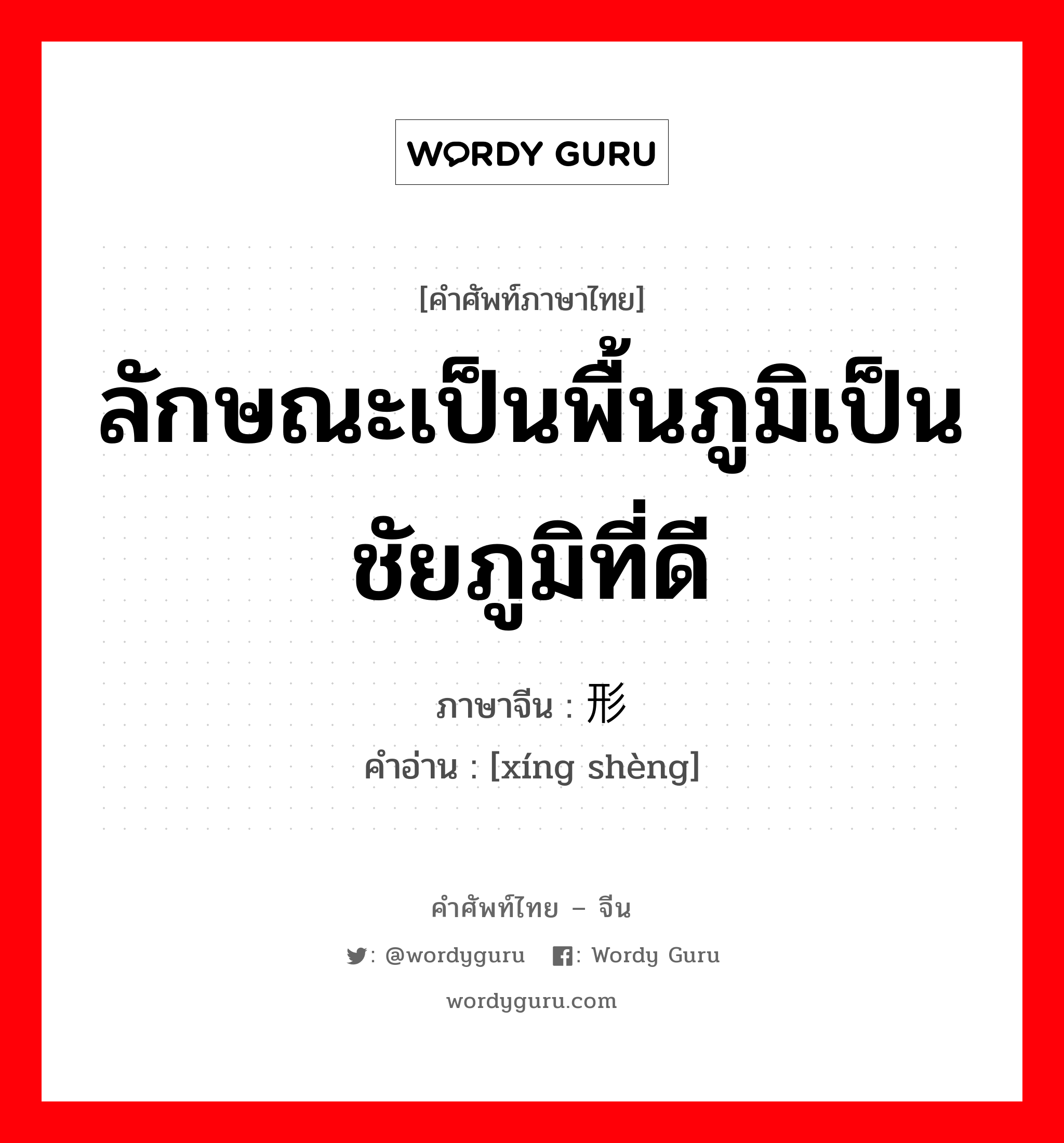 ลักษณะเป็นพื้นภูมิเป็นชัยภูมิที่ดี ภาษาจีนคืออะไร, คำศัพท์ภาษาไทย - จีน ลักษณะเป็นพื้นภูมิเป็นชัยภูมิที่ดี ภาษาจีน 形胜 คำอ่าน [xíng shèng]