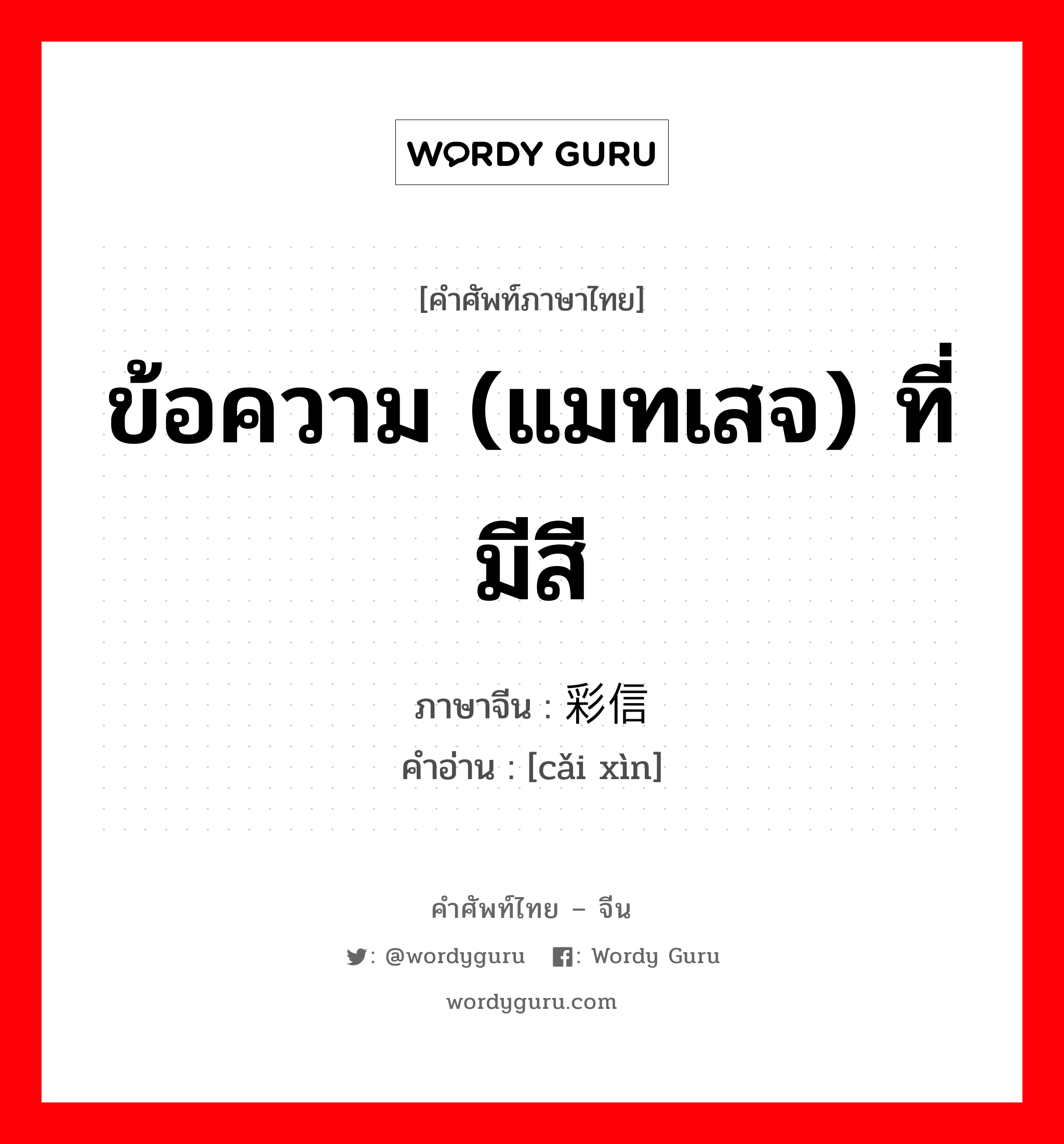 ข้อความ (แมทเสจ) ที่มีสี ภาษาจีนคืออะไร, คำศัพท์ภาษาไทย - จีน ข้อความ (แมทเสจ) ที่มีสี ภาษาจีน 彩信 คำอ่าน [cǎi xìn]