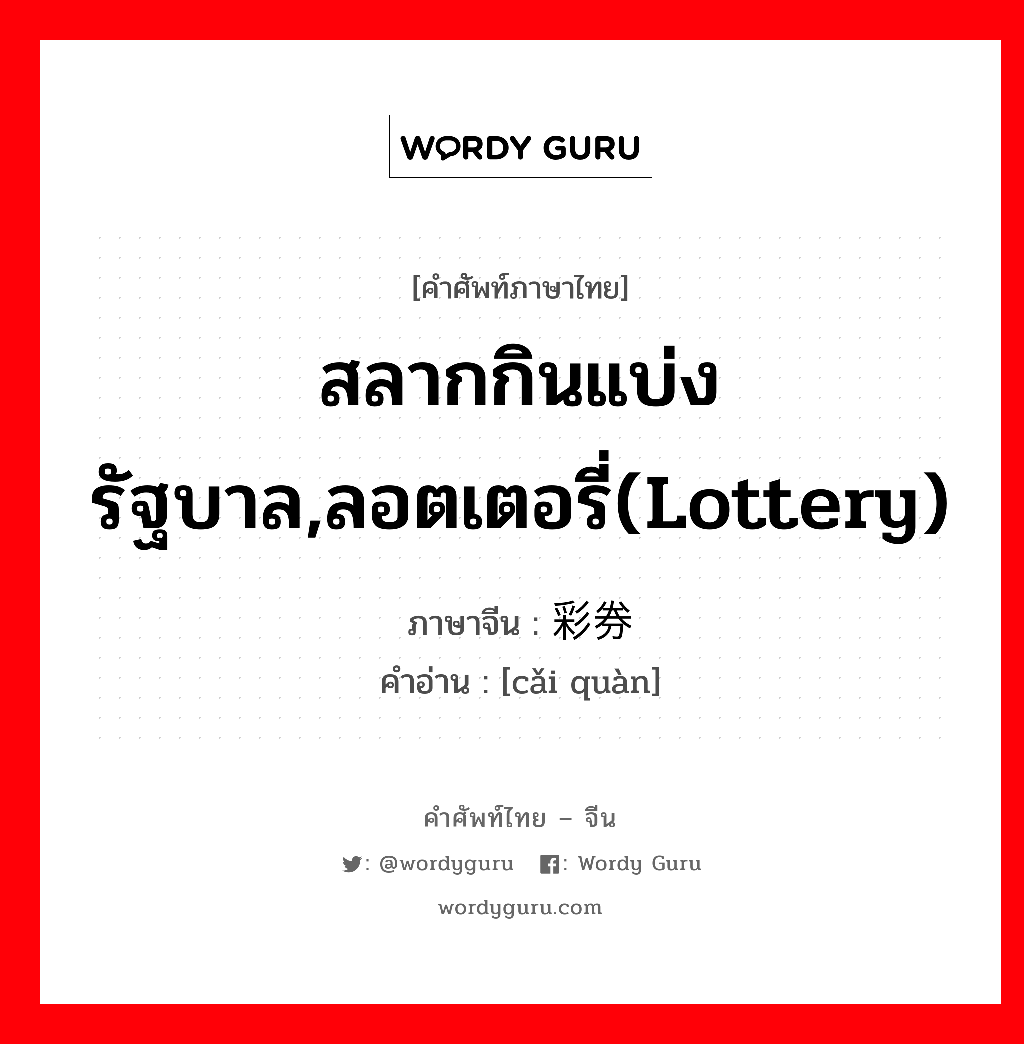 สลากกินแบ่งรัฐบาล,ลอตเตอรี่(lottery) ภาษาจีนคืออะไร, คำศัพท์ภาษาไทย - จีน สลากกินแบ่งรัฐบาล,ลอตเตอรี่(lottery) ภาษาจีน 彩券 คำอ่าน [cǎi quàn]