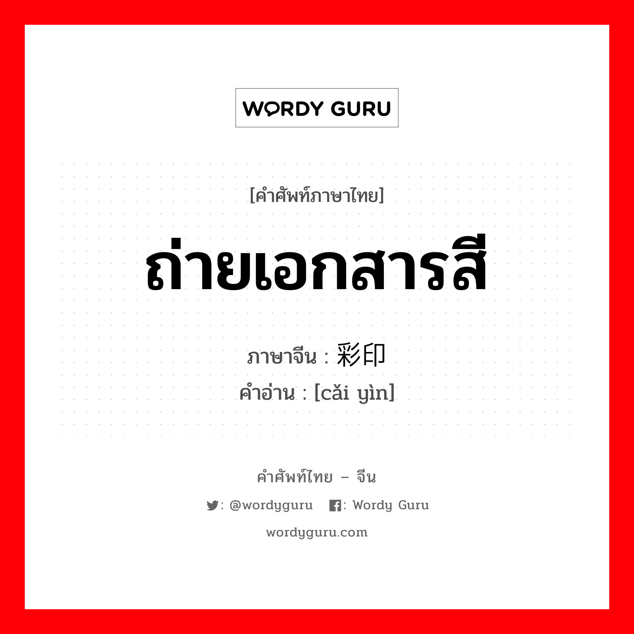 ถ่ายเอกสารสี ภาษาจีนคืออะไร, คำศัพท์ภาษาไทย - จีน ถ่ายเอกสารสี ภาษาจีน 彩印 คำอ่าน [cǎi yìn]