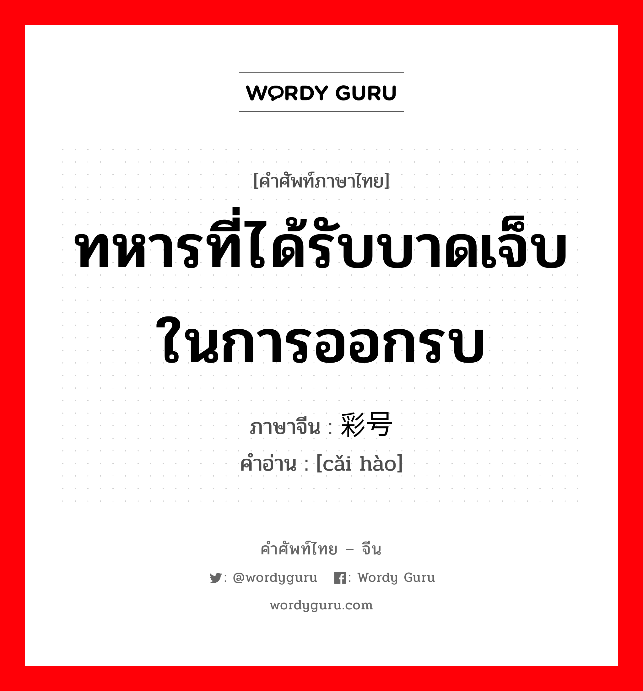 ทหารที่ได้รับบาดเจ็บในการออกรบ ภาษาจีนคืออะไร, คำศัพท์ภาษาไทย - จีน ทหารที่ได้รับบาดเจ็บในการออกรบ ภาษาจีน 彩号 คำอ่าน [cǎi hào]