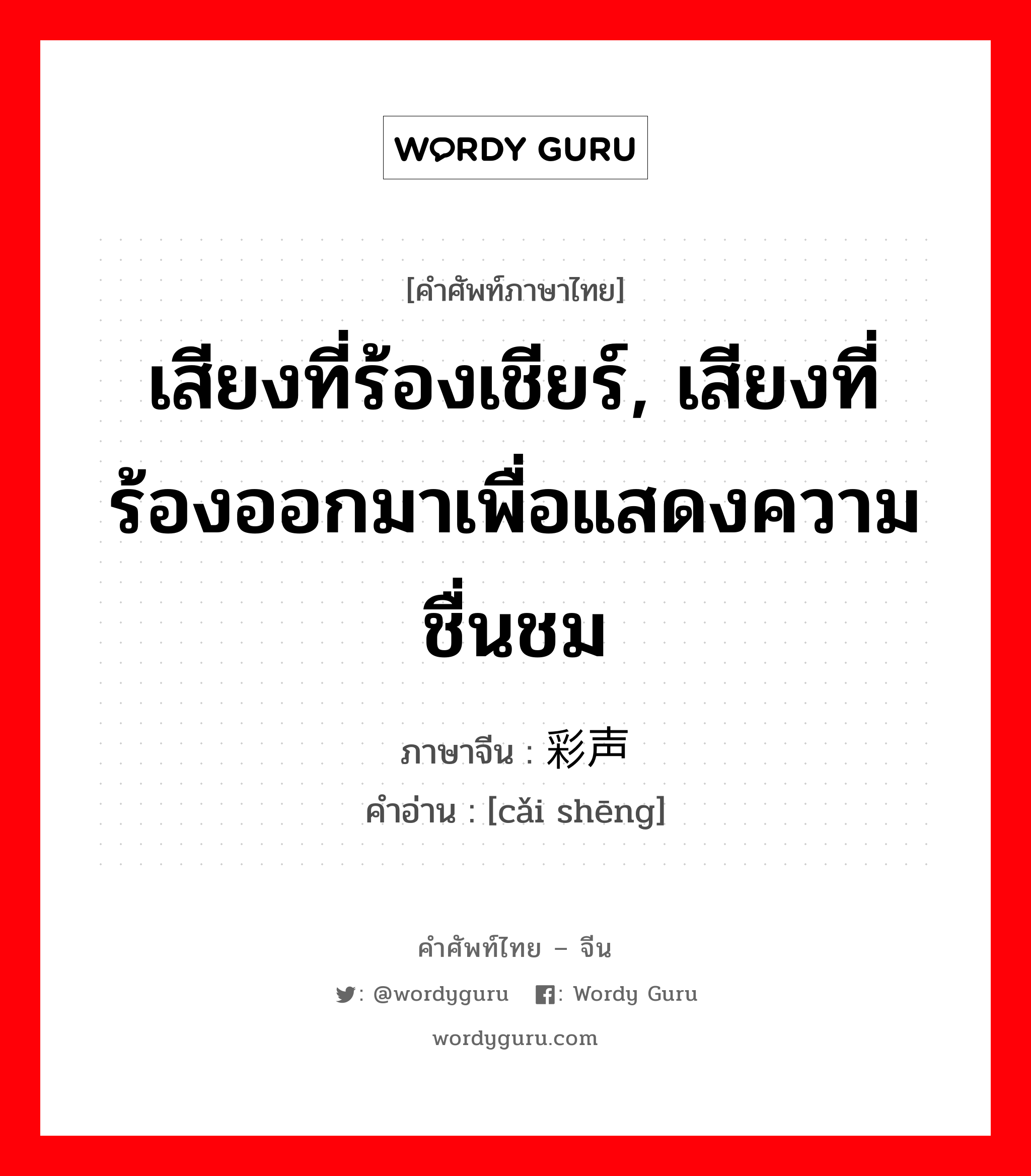 เสียงที่ร้องเชียร์, เสียงที่ร้องออกมาเพื่อแสดงความชื่นชม ภาษาจีนคืออะไร, คำศัพท์ภาษาไทย - จีน เสียงที่ร้องเชียร์, เสียงที่ร้องออกมาเพื่อแสดงความชื่นชม ภาษาจีน 彩声 คำอ่าน [cǎi shēng]