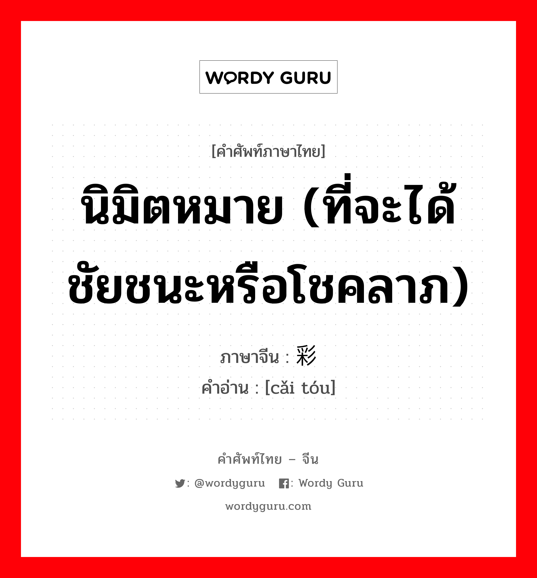 นิมิตหมาย (ที่จะได้ชัยชนะหรือโชคลาภ) ภาษาจีนคืออะไร, คำศัพท์ภาษาไทย - จีน นิมิตหมาย (ที่จะได้ชัยชนะหรือโชคลาภ) ภาษาจีน 彩头 คำอ่าน [cǎi tóu]