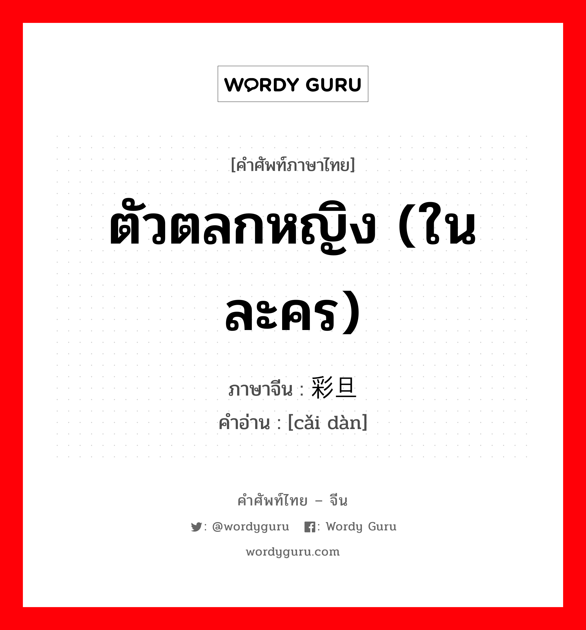 ตัวตลกหญิง (ในละคร) ภาษาจีนคืออะไร, คำศัพท์ภาษาไทย - จีน ตัวตลกหญิง (ในละคร) ภาษาจีน 彩旦 คำอ่าน [cǎi dàn]