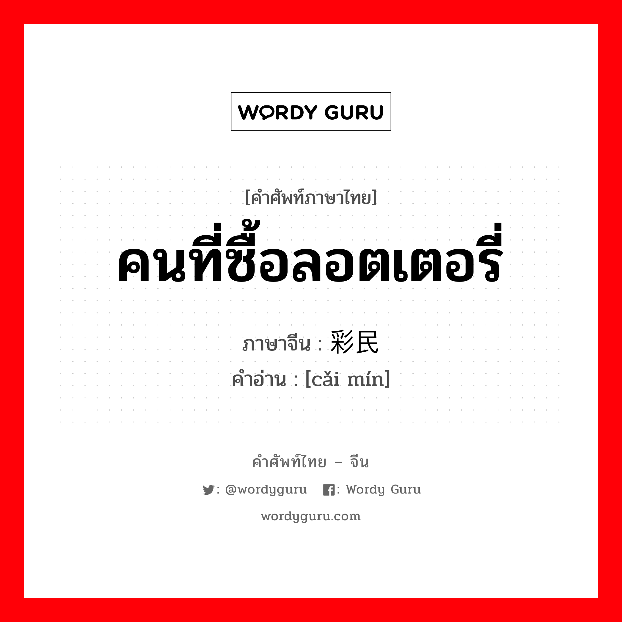 คนที่ซื้อลอตเตอรี่ ภาษาจีนคืออะไร, คำศัพท์ภาษาไทย - จีน คนที่ซื้อลอตเตอรี่ ภาษาจีน 彩民 คำอ่าน [cǎi mín]