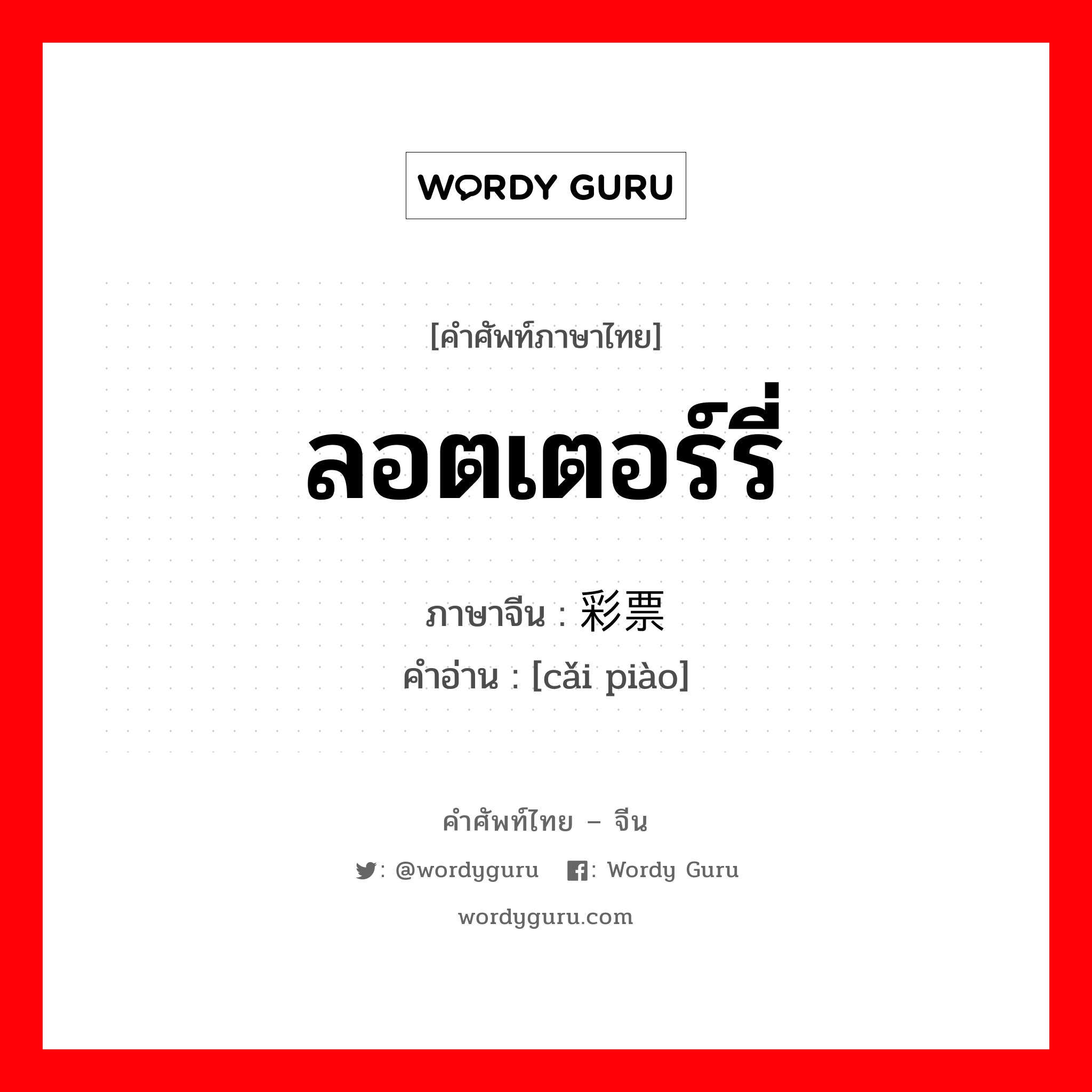 ลอตเตอร์รี่ ภาษาจีนคืออะไร, คำศัพท์ภาษาไทย - จีน ลอตเตอร์รี่ ภาษาจีน 彩票 คำอ่าน [cǎi piào]