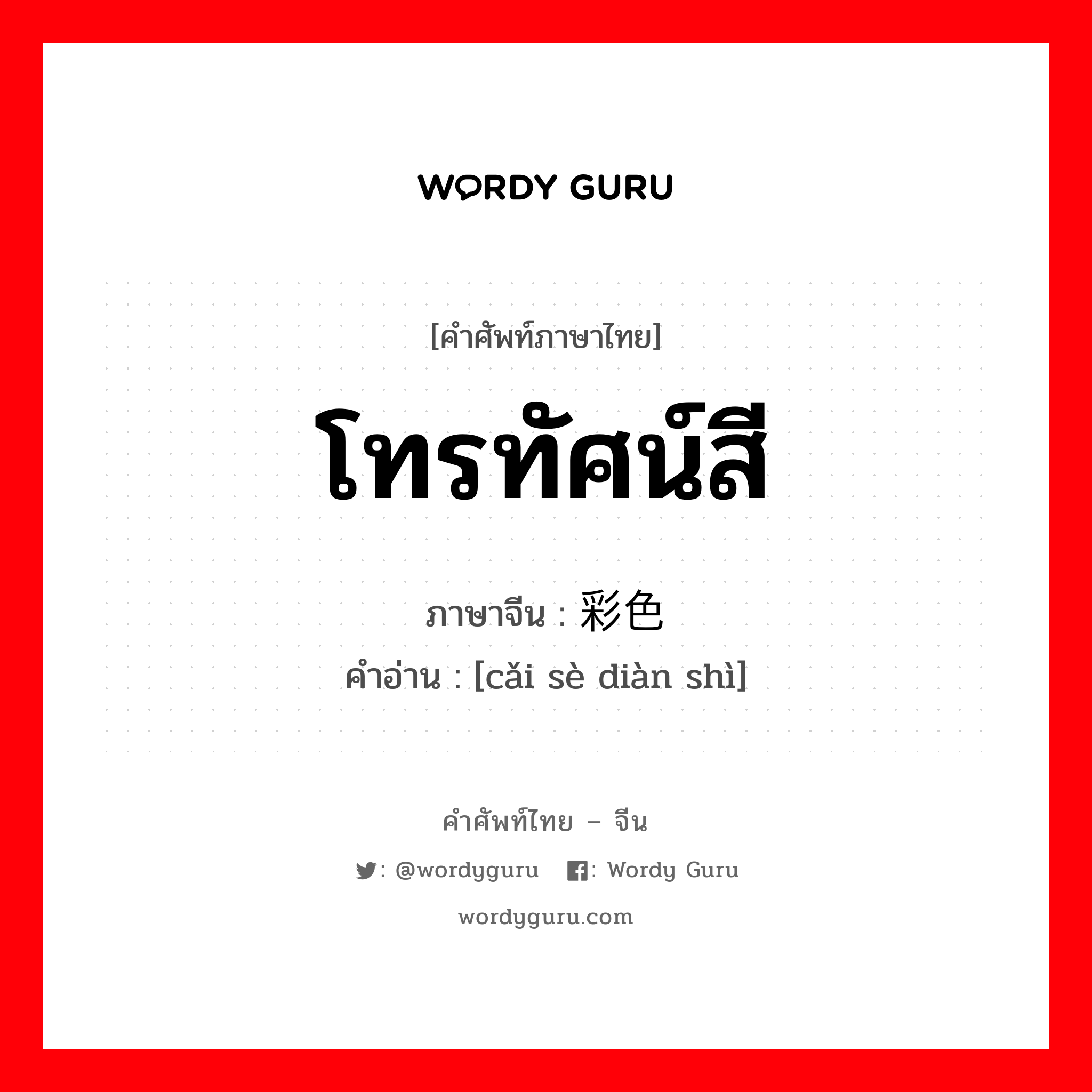 โทรทัศน์สี ภาษาจีนคืออะไร, คำศัพท์ภาษาไทย - จีน โทรทัศน์สี ภาษาจีน 彩色电视 คำอ่าน [cǎi sè diàn shì]