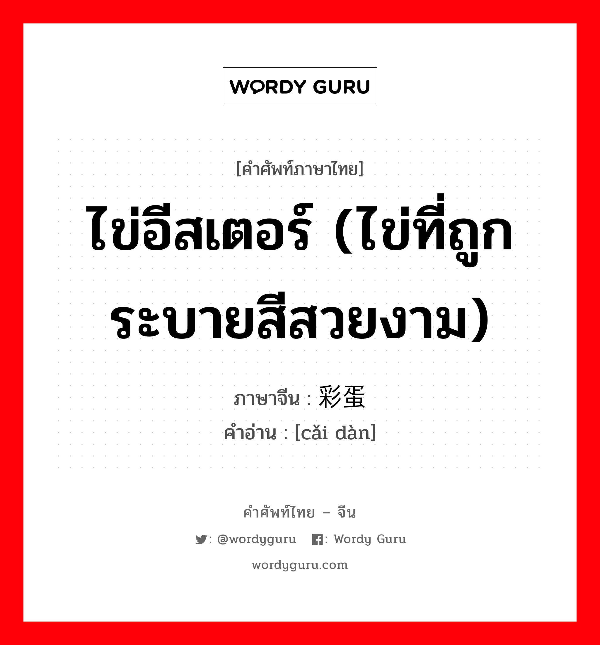 ไข่อีสเตอร์ (ไข่ที่ถูกระบายสีสวยงาม) ภาษาจีนคืออะไร, คำศัพท์ภาษาไทย - จีน ไข่อีสเตอร์ (ไข่ที่ถูกระบายสีสวยงาม) ภาษาจีน 彩蛋 คำอ่าน [cǎi dàn]