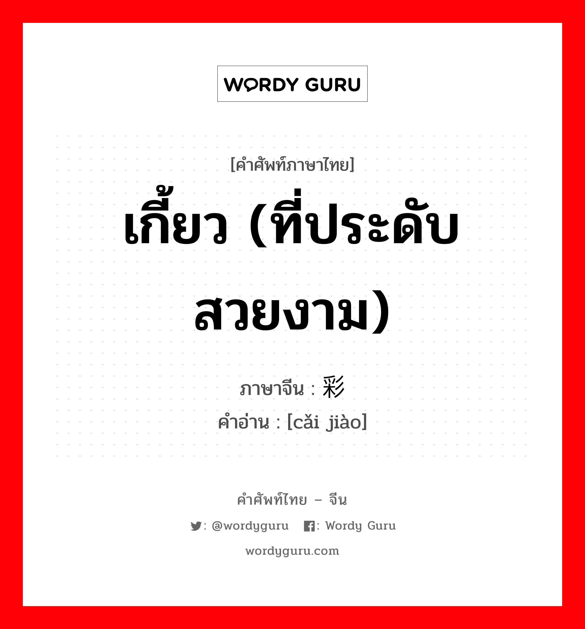 เกี้ยว (ที่ประดับสวยงาม) ภาษาจีนคืออะไร, คำศัพท์ภาษาไทย - จีน เกี้ยว (ที่ประดับสวยงาม) ภาษาจีน 彩轿 คำอ่าน [cǎi jiào]