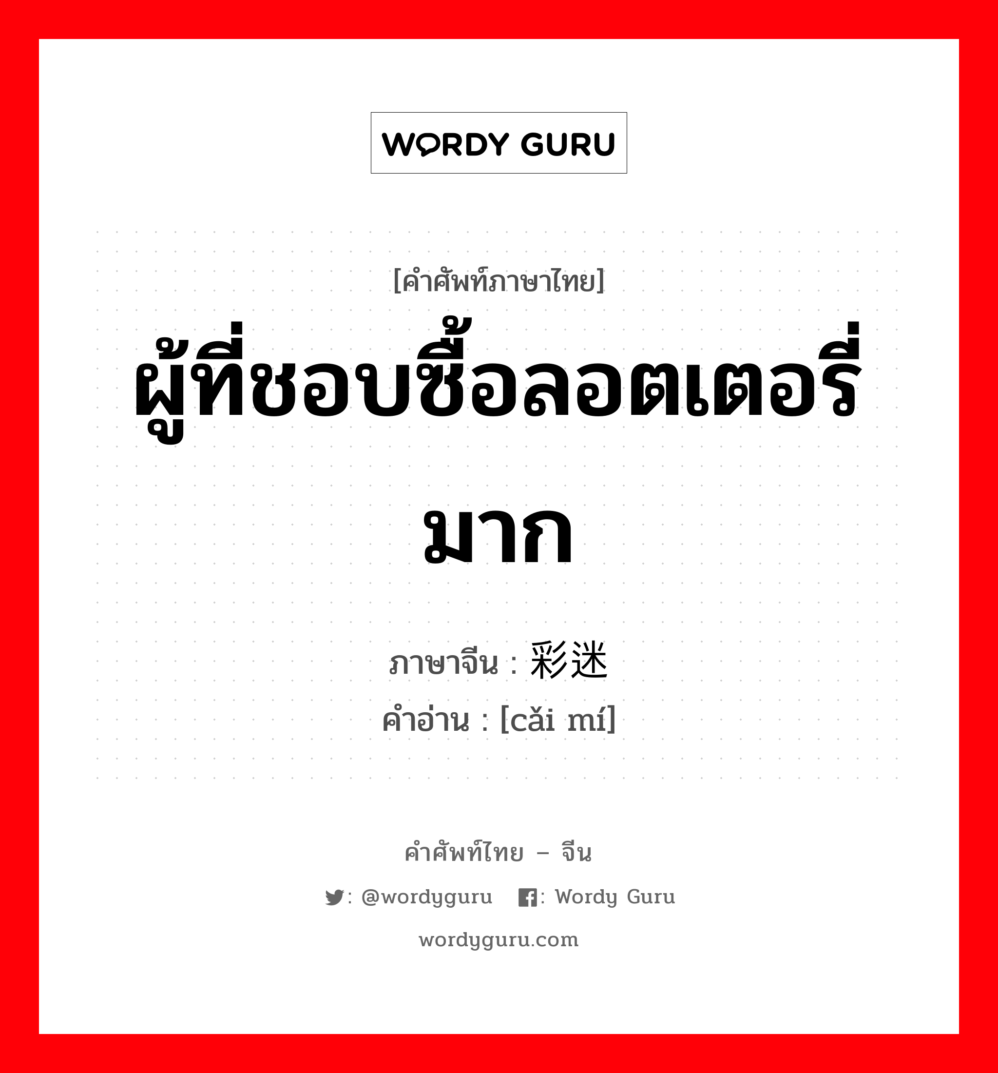 ผู้ที่ชอบซื้อลอตเตอรี่มาก ภาษาจีนคืออะไร, คำศัพท์ภาษาไทย - จีน ผู้ที่ชอบซื้อลอตเตอรี่มาก ภาษาจีน 彩迷 คำอ่าน [cǎi mí]