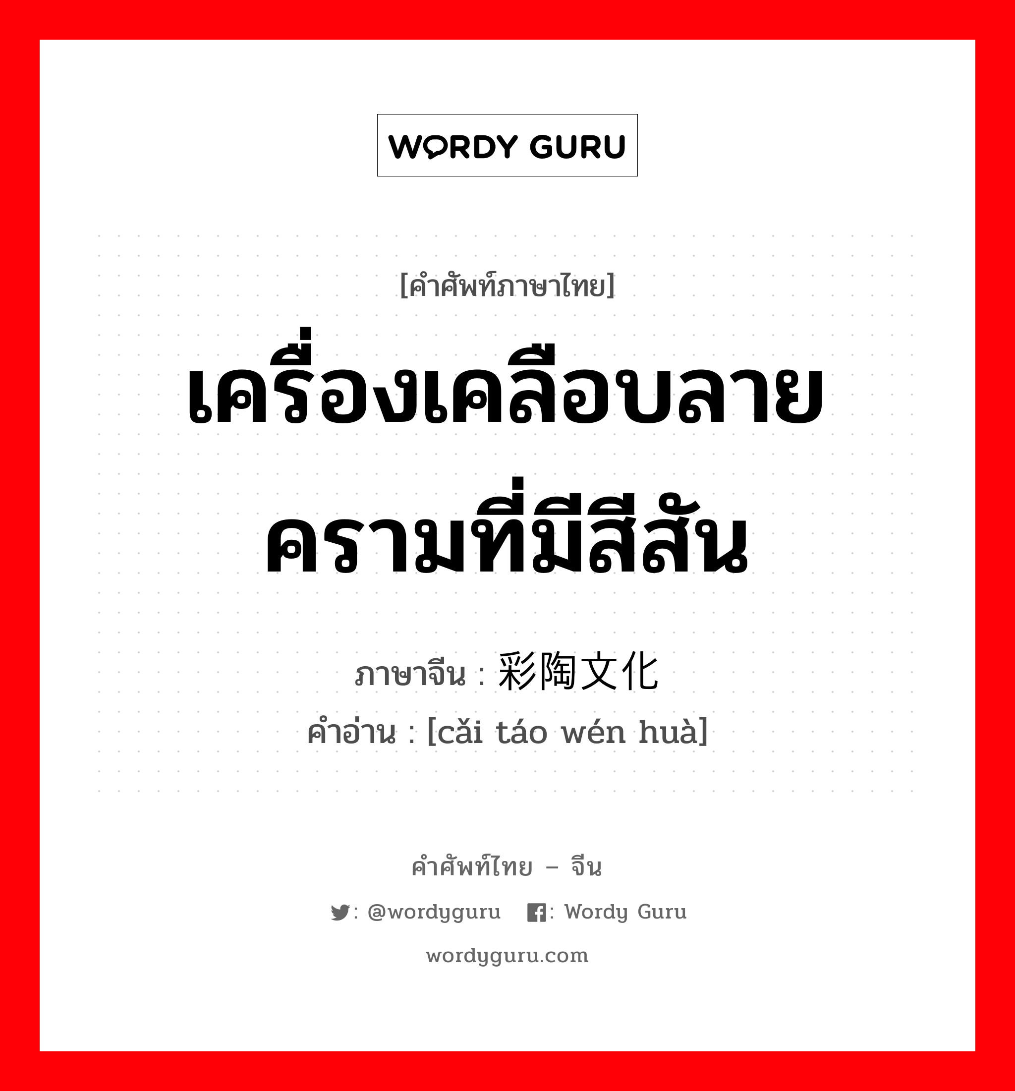 เครื่องเคลือบลายครามที่มีสีสัน ภาษาจีนคืออะไร, คำศัพท์ภาษาไทย - จีน เครื่องเคลือบลายครามที่มีสีสัน ภาษาจีน 彩陶文化 คำอ่าน [cǎi táo wén huà]