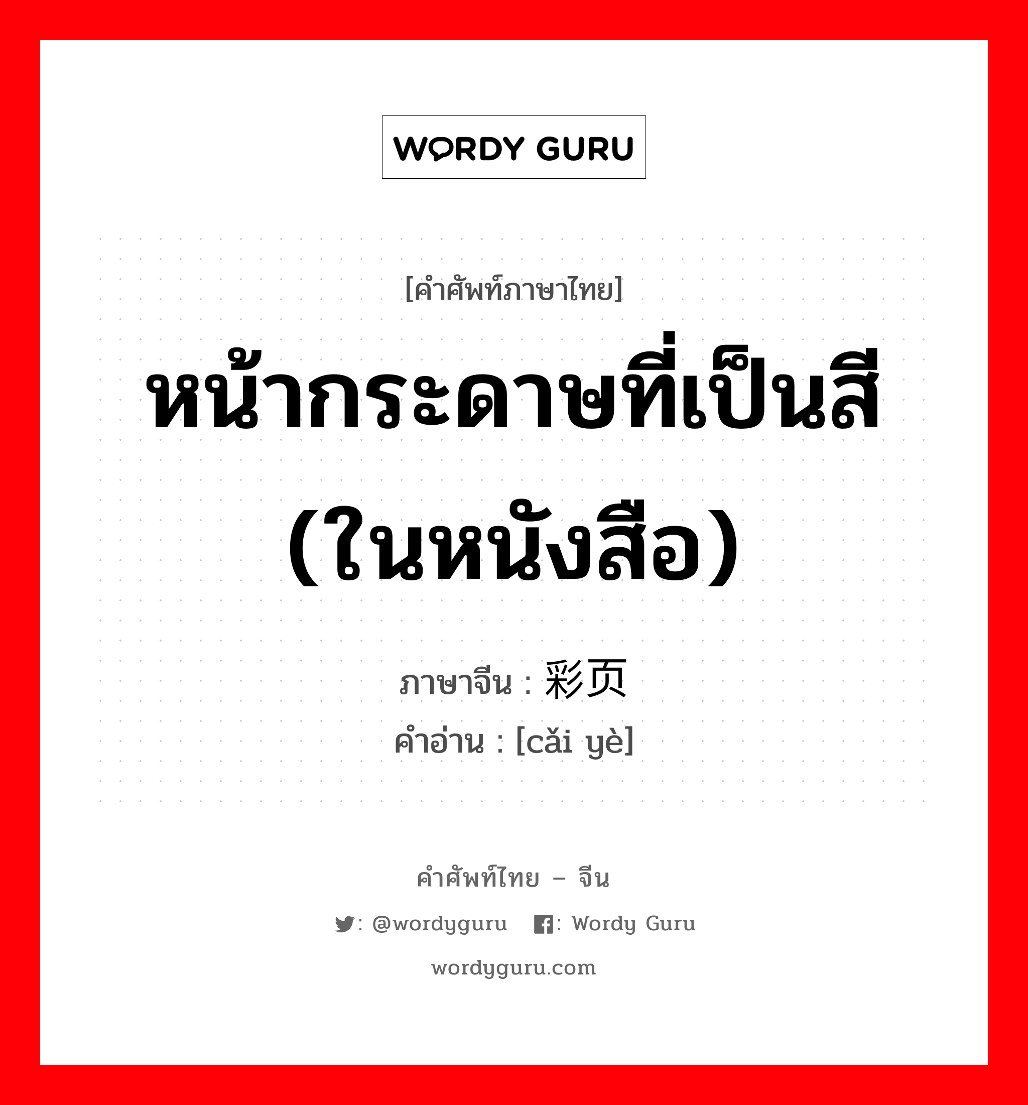 หน้ากระดาษที่เป็นสี (ในหนังสือ) ภาษาจีนคืออะไร, คำศัพท์ภาษาไทย - จีน หน้ากระดาษที่เป็นสี (ในหนังสือ) ภาษาจีน 彩页 คำอ่าน [cǎi yè]