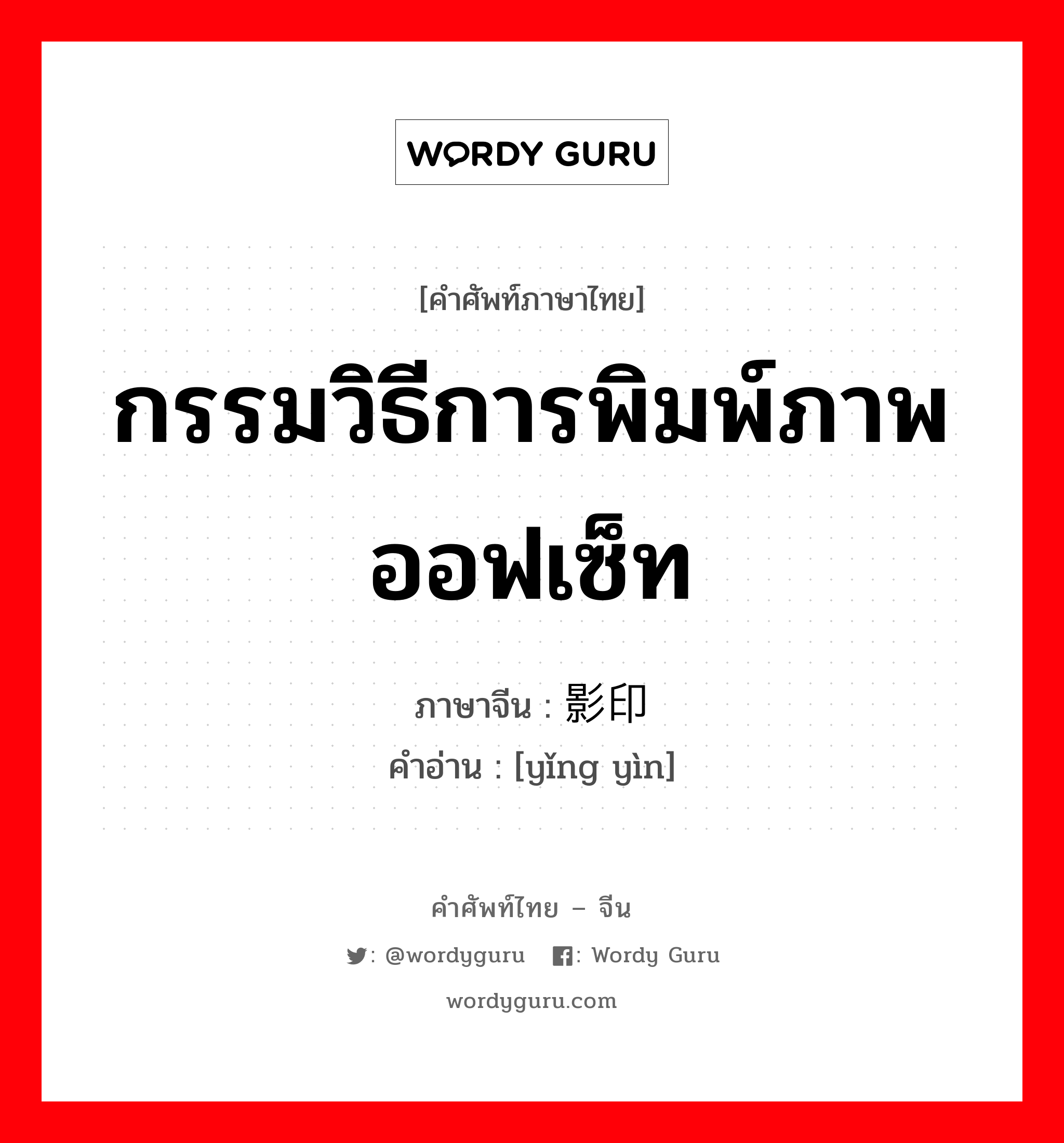 กรรมวิธีการพิมพ์ภาพออฟเซ็ท ภาษาจีนคืออะไร, คำศัพท์ภาษาไทย - จีน กรรมวิธีการพิมพ์ภาพออฟเซ็ท ภาษาจีน 影印 คำอ่าน [yǐng yìn]