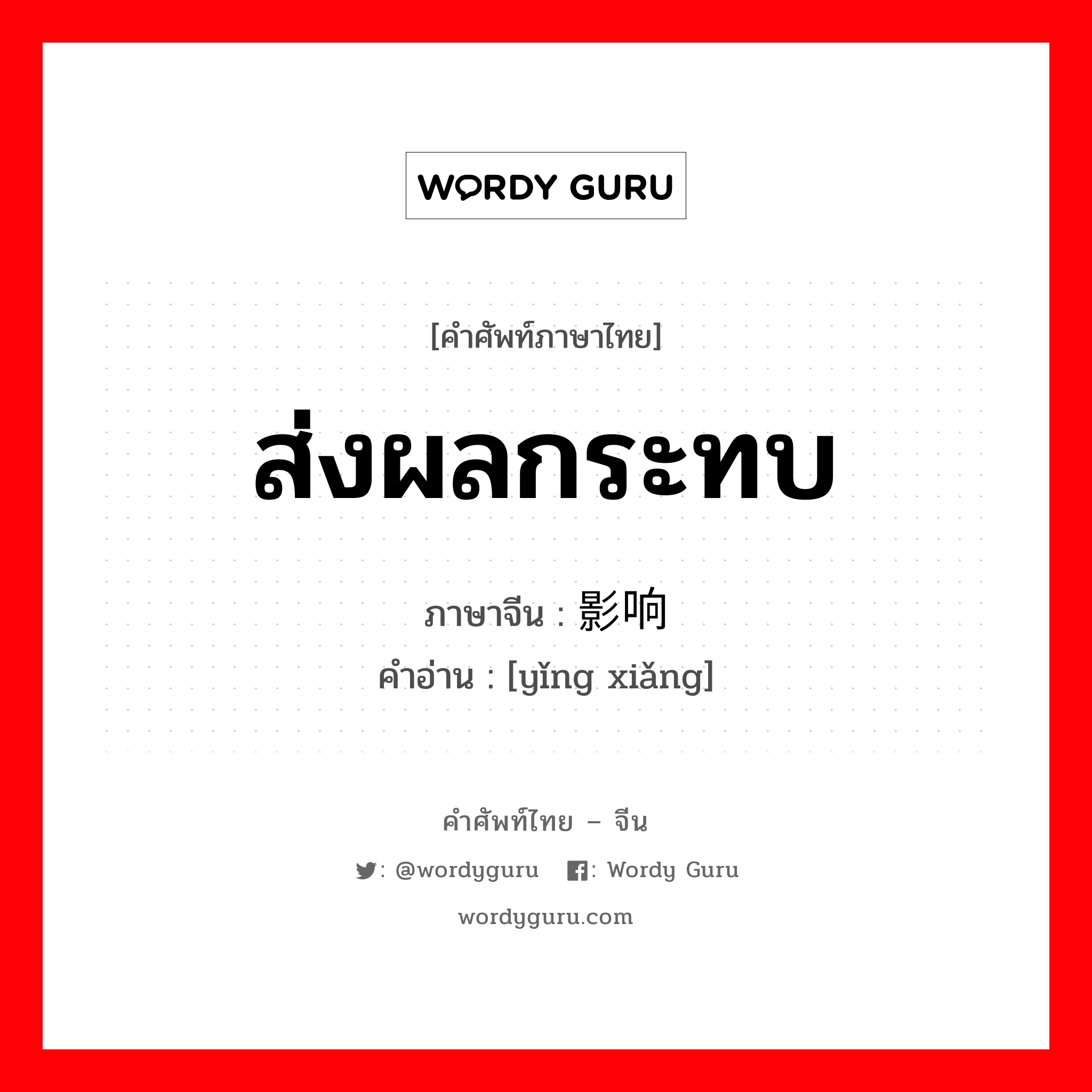 ส่งผลกระทบ ภาษาจีนคืออะไร, คำศัพท์ภาษาไทย - จีน ส่งผลกระทบ ภาษาจีน 影响 คำอ่าน [yǐng xiǎng]