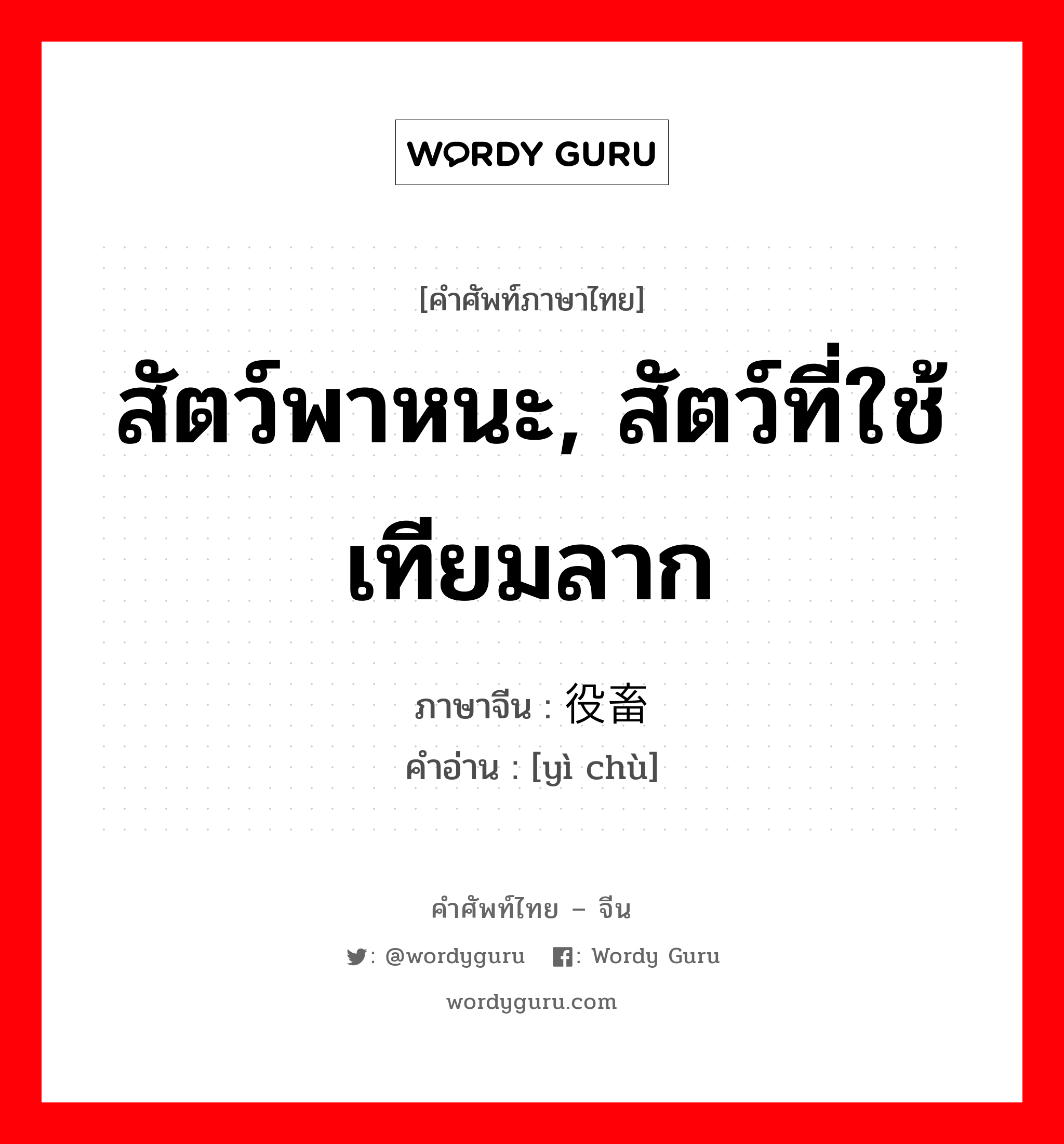 สัตว์พาหนะ, สัตว์ที่ใช้เทียมลาก ภาษาจีนคืออะไร, คำศัพท์ภาษาไทย - จีน สัตว์พาหนะ, สัตว์ที่ใช้เทียมลาก ภาษาจีน 役畜 คำอ่าน [yì chù]