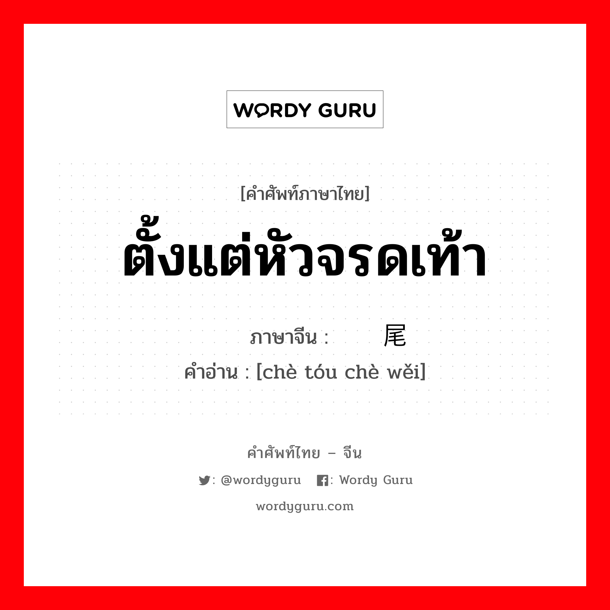 ตั้งแต่หัวจรดเท้า ภาษาจีนคืออะไร, คำศัพท์ภาษาไทย - จีน ตั้งแต่หัวจรดเท้า ภาษาจีน 彻头彻尾 คำอ่าน [chè tóu chè wěi]