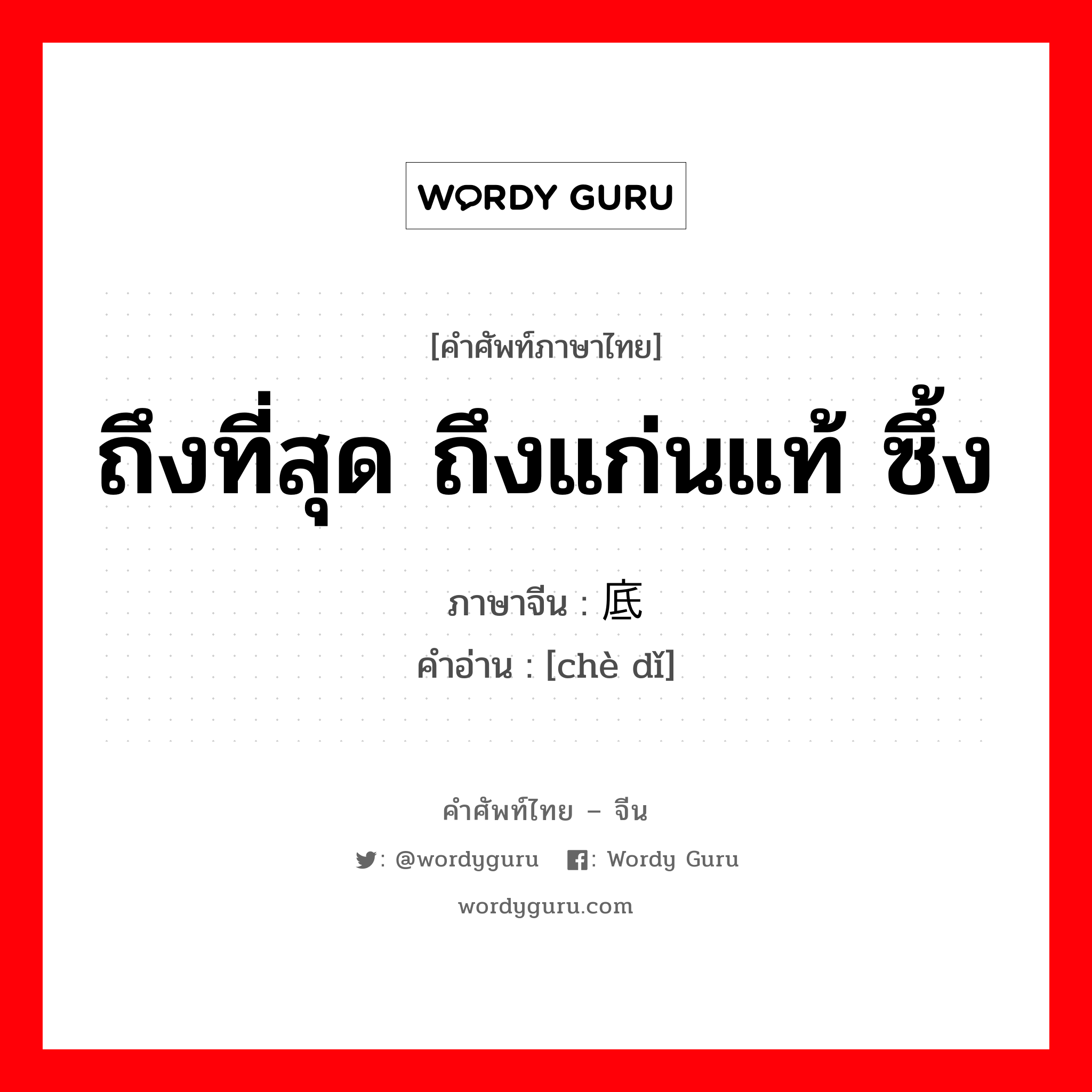 ถึงที่สุด ถึงแก่นแท้ ซึ้ง ภาษาจีนคืออะไร, คำศัพท์ภาษาไทย - จีน ถึงที่สุด ถึงแก่นแท้ ซึ้ง ภาษาจีน 彻底 คำอ่าน [chè dǐ]