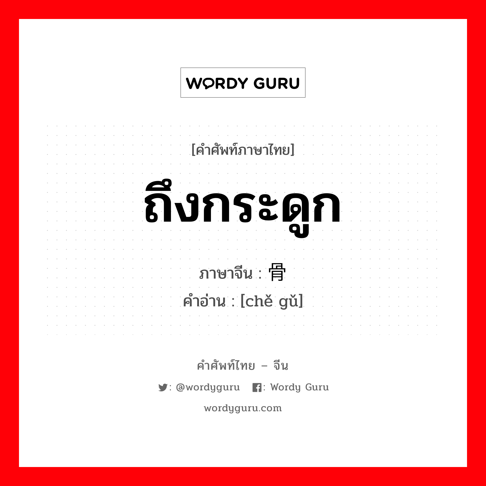 ถึงกระดูก ภาษาจีนคืออะไร, คำศัพท์ภาษาไทย - จีน ถึงกระดูก ภาษาจีน 彻骨 คำอ่าน [chě gǔ]