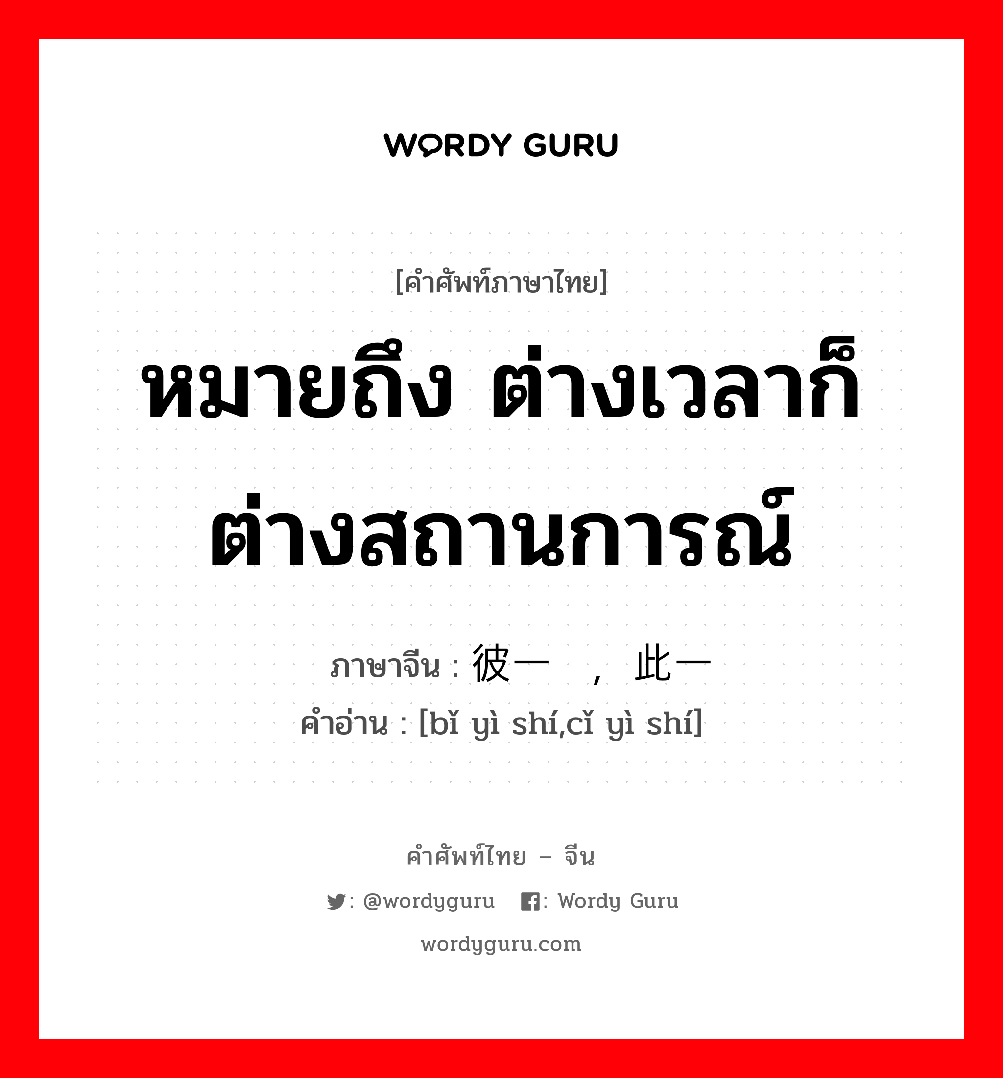 หมายถึง ต่างเวลาก็ต่างสถานการณ์ ภาษาจีนคืออะไร, คำศัพท์ภาษาไทย - จีน หมายถึง ต่างเวลาก็ต่างสถานการณ์ ภาษาจีน 彼一时，此一时 คำอ่าน [bǐ yì shí,cǐ yì shí]