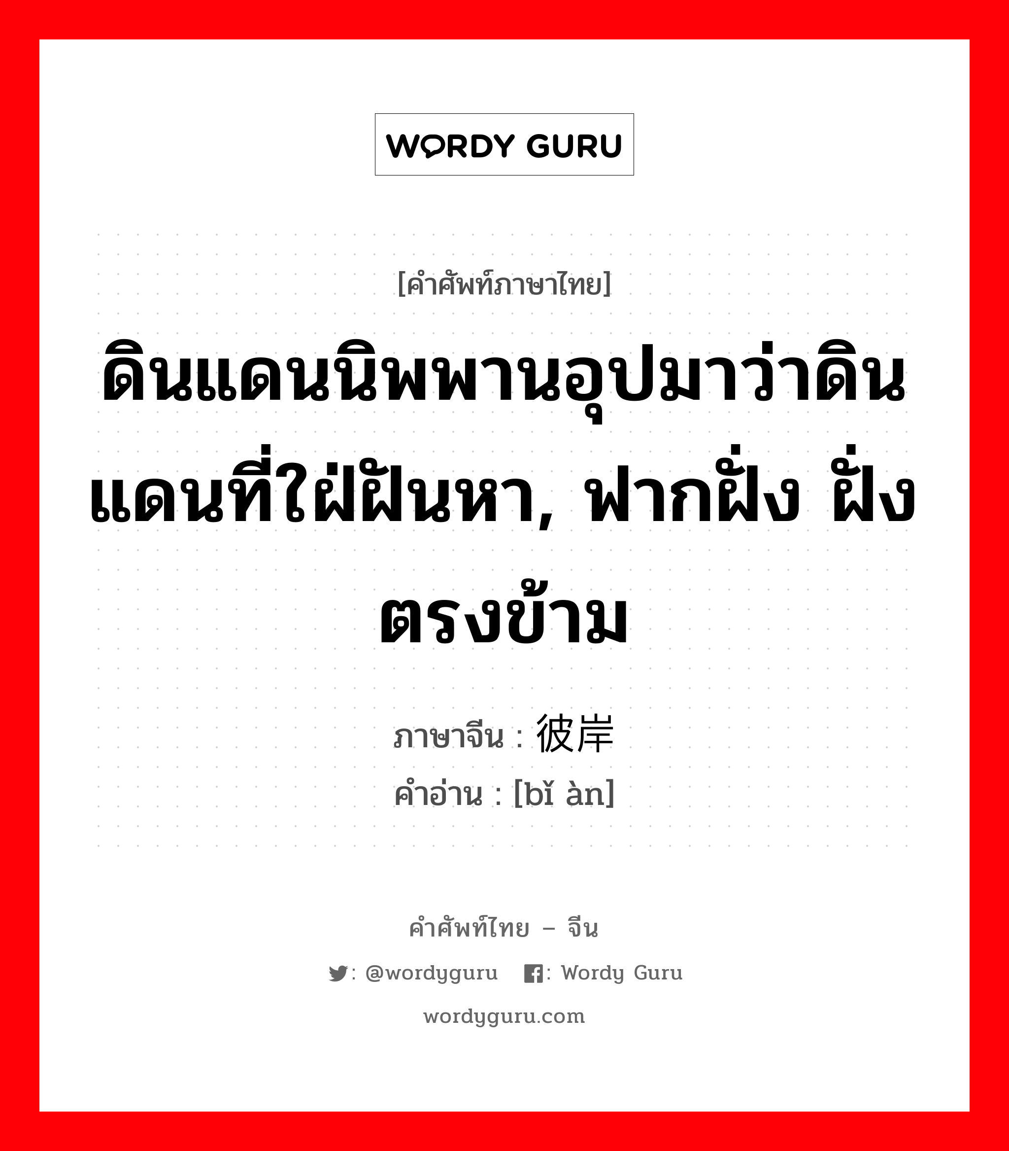 ดินแดนนิพพานอุปมาว่าดินแดนที่ใฝ่ฝันหา, ฟากฝั่ง ฝั่งตรงข้าม ภาษาจีนคืออะไร, คำศัพท์ภาษาไทย - จีน ดินแดนนิพพานอุปมาว่าดินแดนที่ใฝ่ฝันหา, ฟากฝั่ง ฝั่งตรงข้าม ภาษาจีน 彼岸 คำอ่าน [bǐ àn]