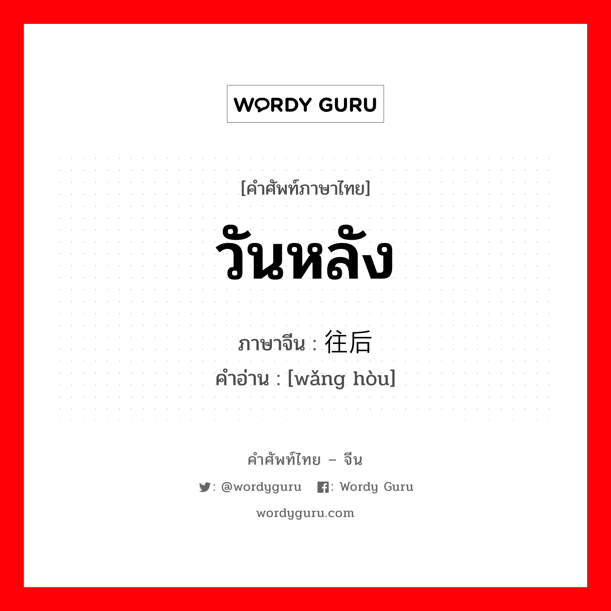 วันหลัง ภาษาจีนคืออะไร, คำศัพท์ภาษาไทย - จีน วันหลัง ภาษาจีน 往后 คำอ่าน [wǎng hòu]