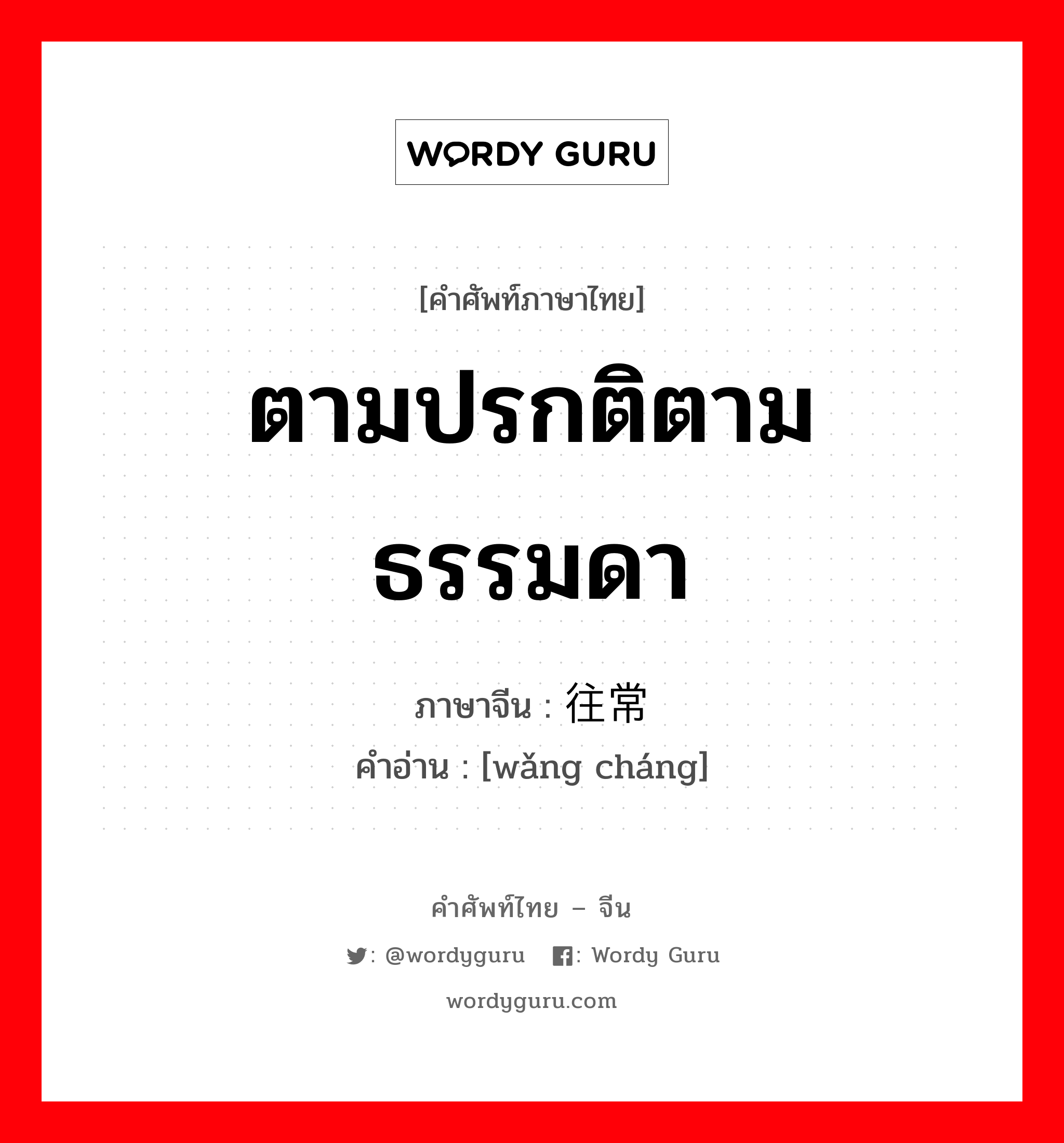 ตามปรกติตามธรรมดา ภาษาจีนคืออะไร, คำศัพท์ภาษาไทย - จีน ตามปรกติตามธรรมดา ภาษาจีน 往常 คำอ่าน [wǎng cháng]