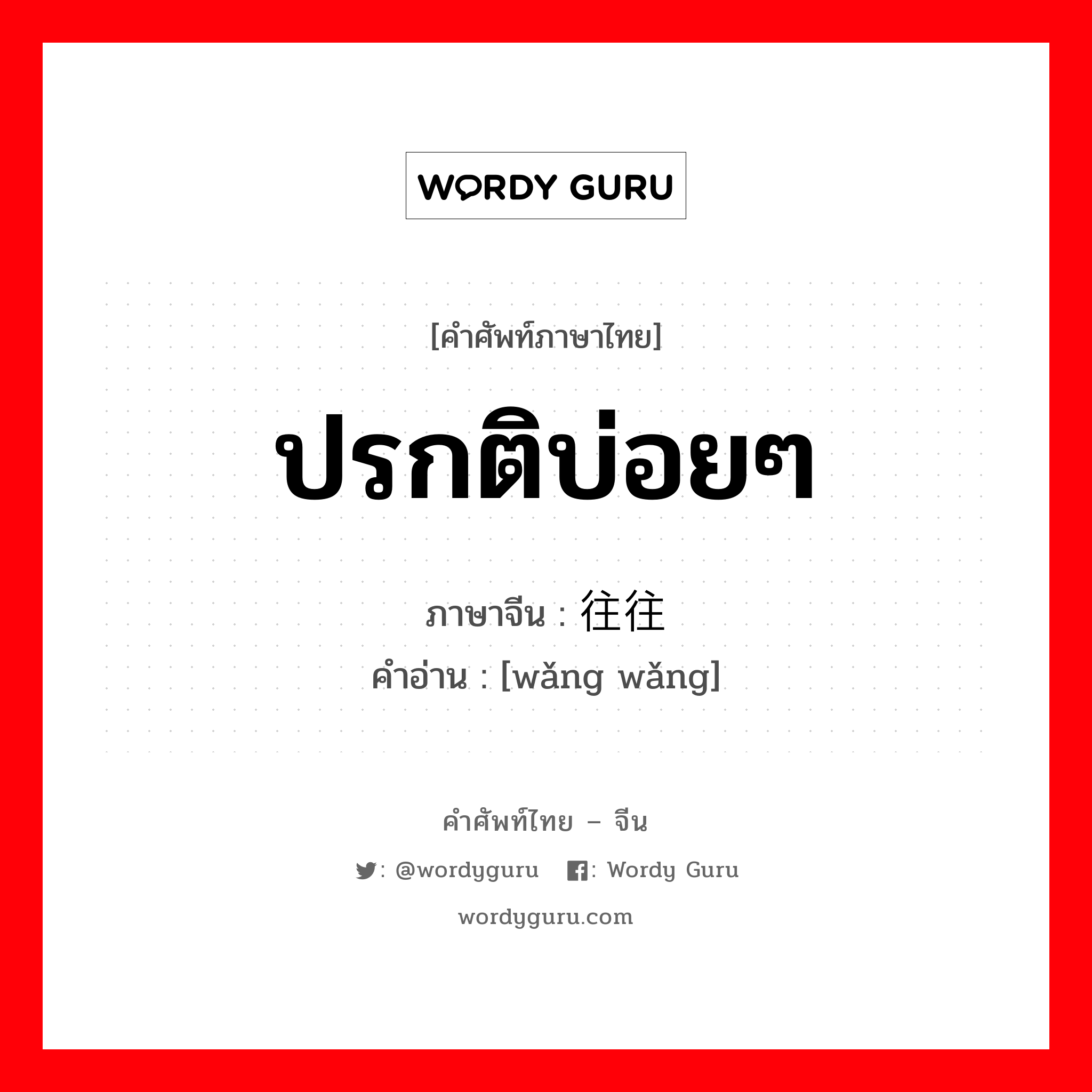 ปรกติบ่อยๆ ภาษาจีนคืออะไร, คำศัพท์ภาษาไทย - จีน ปรกติบ่อยๆ ภาษาจีน 往往 คำอ่าน [wǎng wǎng]