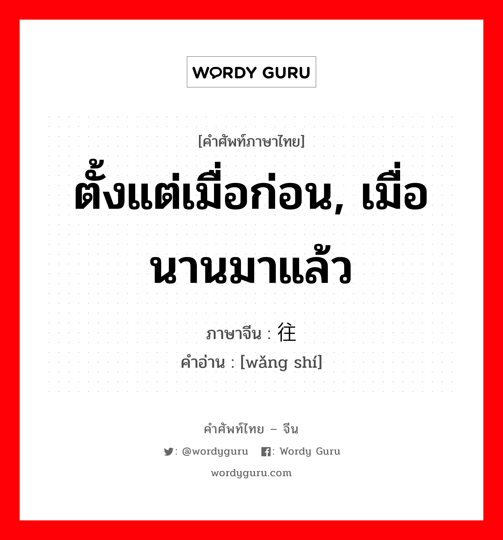 ตั้งแต่เมื่อก่อน, เมื่อนานมาแล้ว ภาษาจีนคืออะไร, คำศัพท์ภาษาไทย - จีน ตั้งแต่เมื่อก่อน, เมื่อนานมาแล้ว ภาษาจีน 往时 คำอ่าน [wǎng shí]