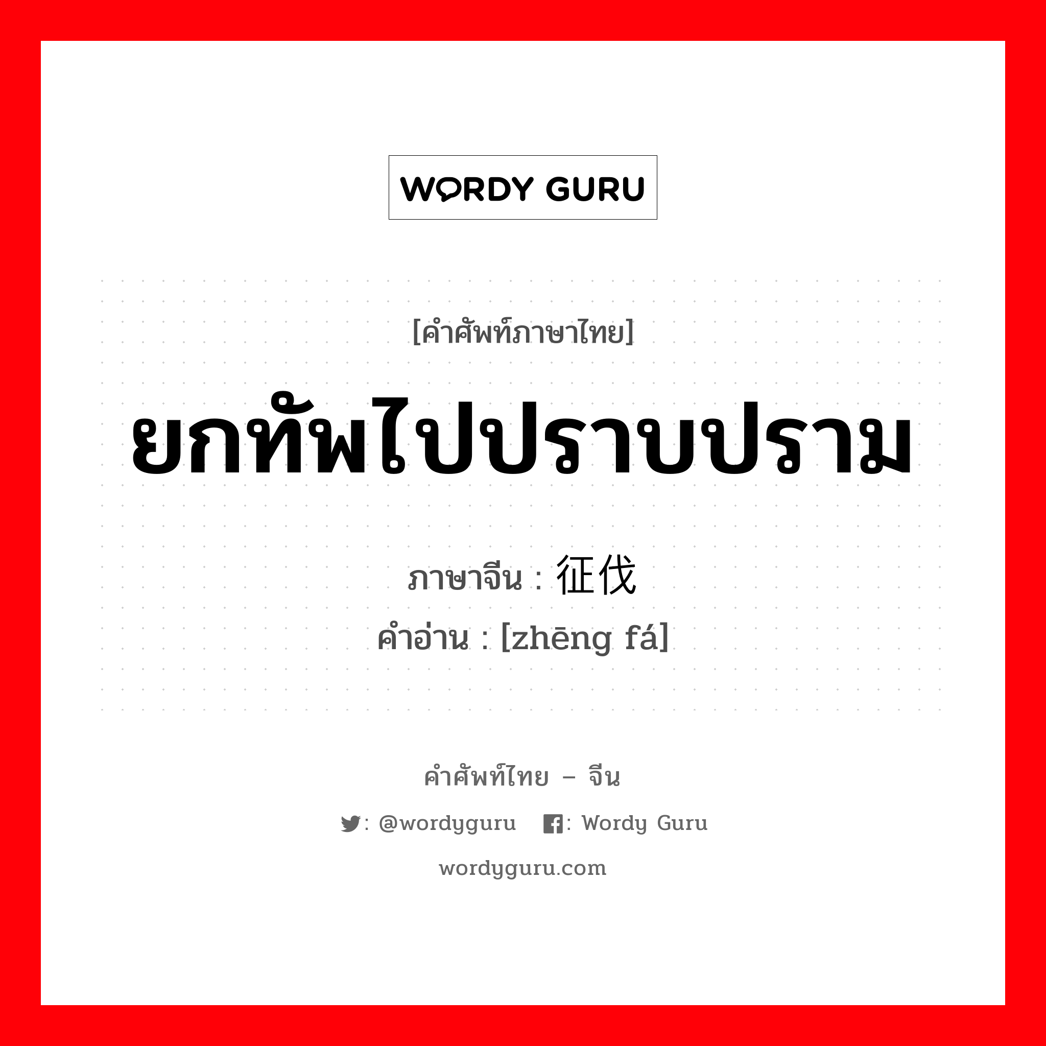 ยกทัพไปปราบปราม ภาษาจีนคืออะไร, คำศัพท์ภาษาไทย - จีน ยกทัพไปปราบปราม ภาษาจีน 征伐 คำอ่าน [zhēng fá]