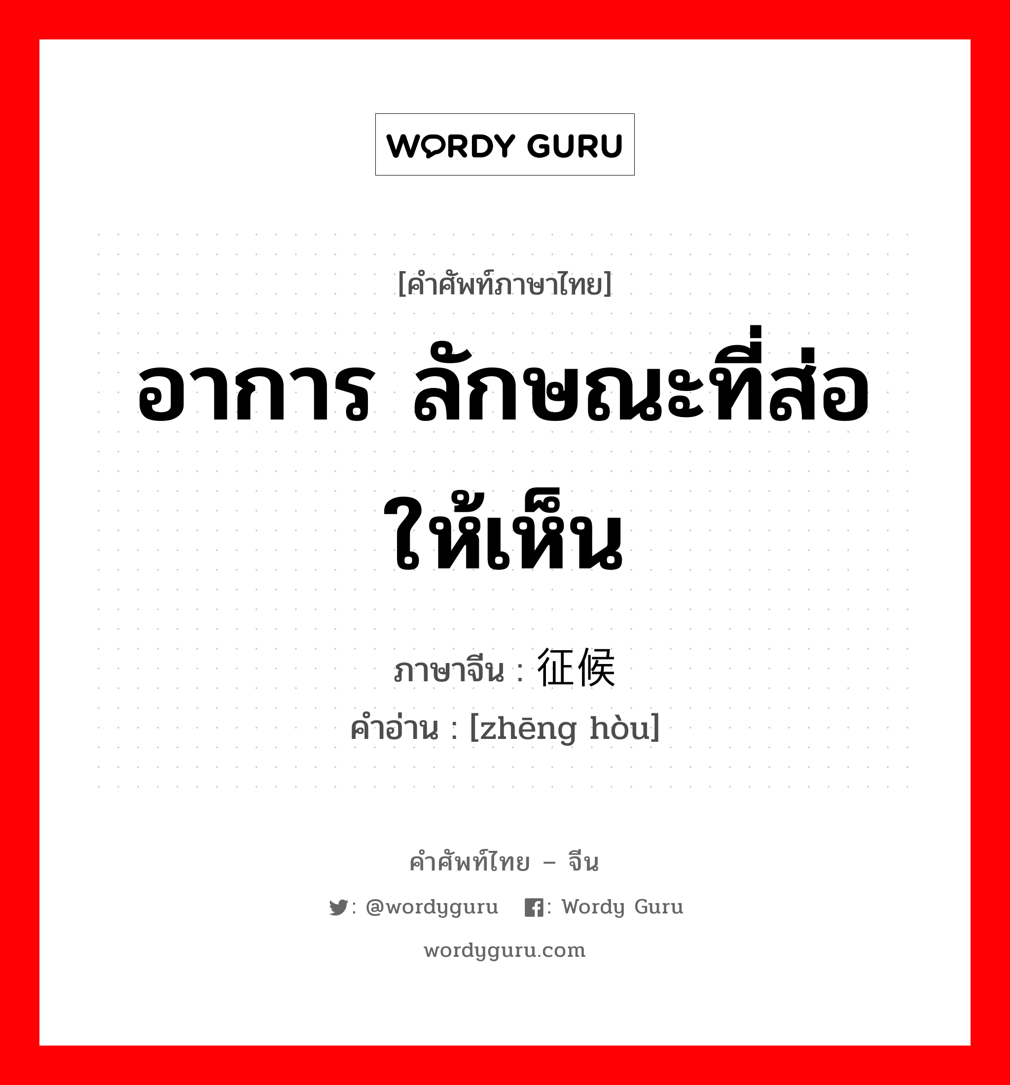 อาการ ลักษณะที่ส่อให้เห็น ภาษาจีนคืออะไร, คำศัพท์ภาษาไทย - จีน อาการ ลักษณะที่ส่อให้เห็น ภาษาจีน 征候 คำอ่าน [zhēng hòu]