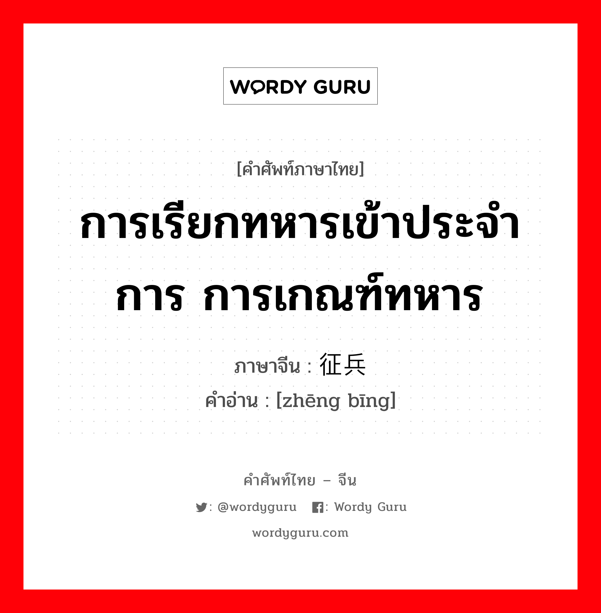 การเรียกทหารเข้าประจำการ การเกณฑ์ทหาร ภาษาจีนคืออะไร, คำศัพท์ภาษาไทย - จีน การเรียกทหารเข้าประจำการ การเกณฑ์ทหาร ภาษาจีน 征兵 คำอ่าน [zhēng bīng]