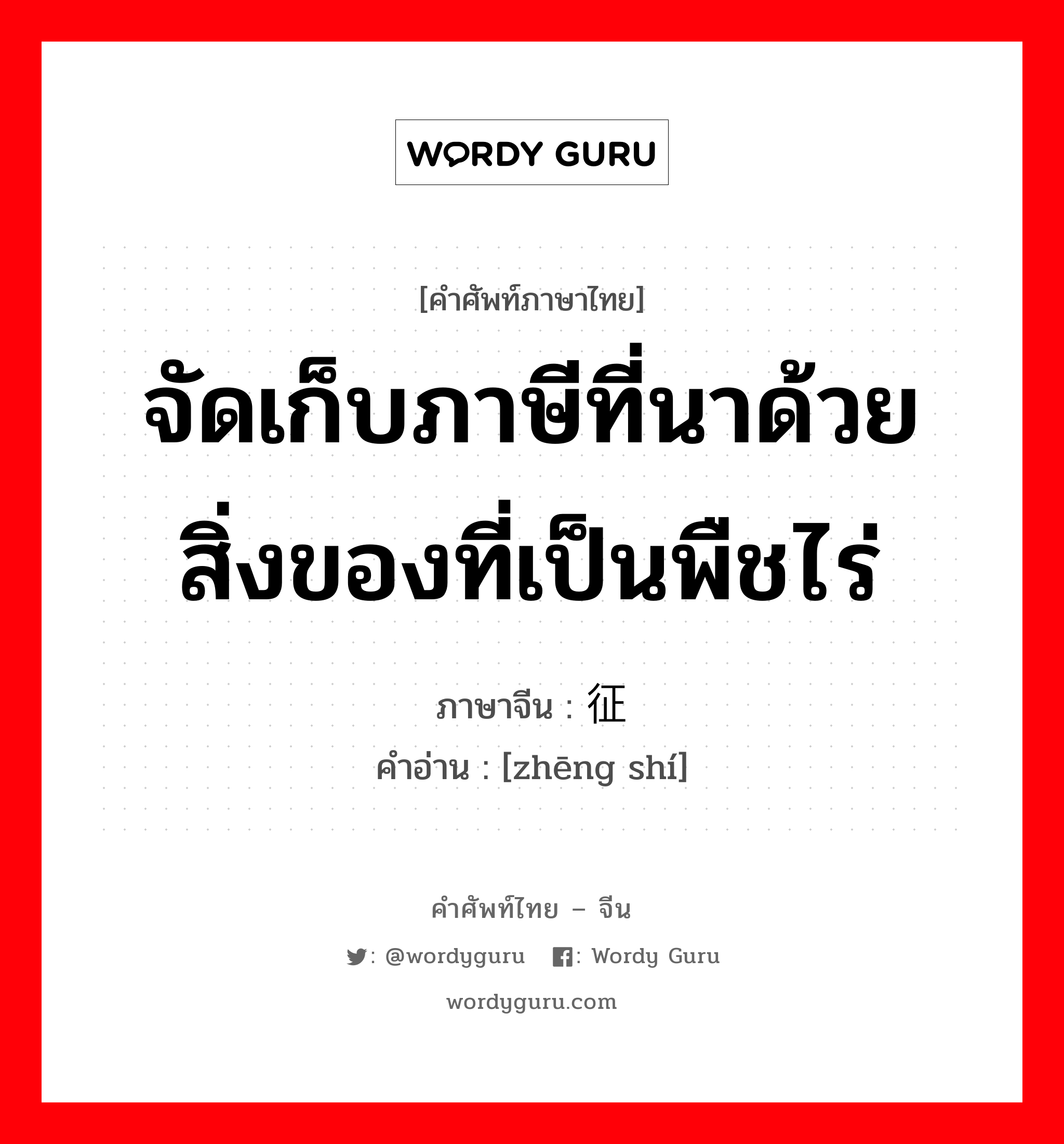 จัดเก็บภาษีที่นาด้วยสิ่งของที่เป็นพืชไร่ ภาษาจีนคืออะไร, คำศัพท์ภาษาไทย - จีน จัดเก็บภาษีที่นาด้วยสิ่งของที่เป็นพืชไร่ ภาษาจีน 征实 คำอ่าน [zhēng shí]