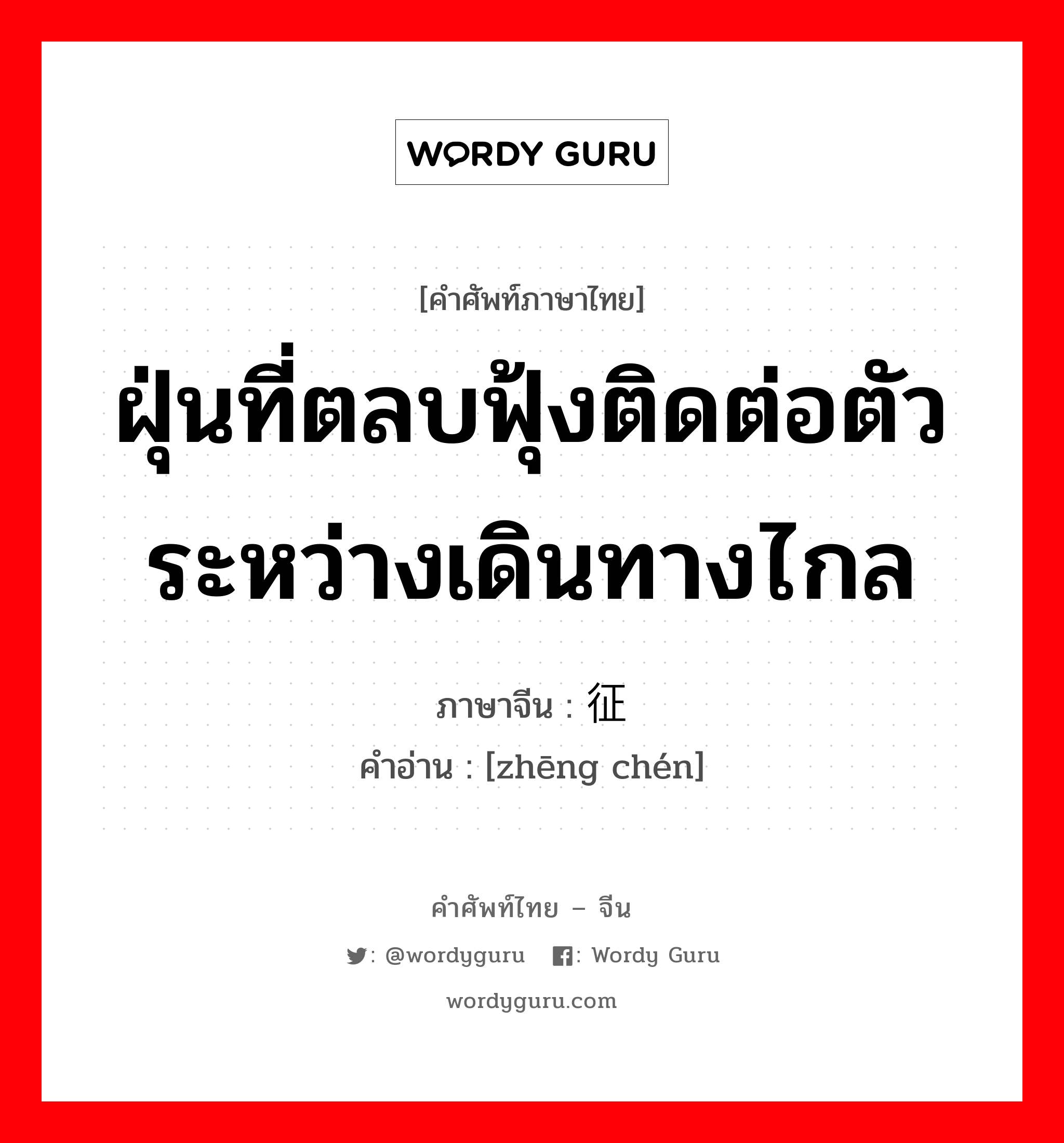 ฝุ่นที่ตลบฟุ้งติดต่อตัวระหว่างเดินทางไกล ภาษาจีนคืออะไร, คำศัพท์ภาษาไทย - จีน ฝุ่นที่ตลบฟุ้งติดต่อตัวระหว่างเดินทางไกล ภาษาจีน 征尘 คำอ่าน [zhēng chén]