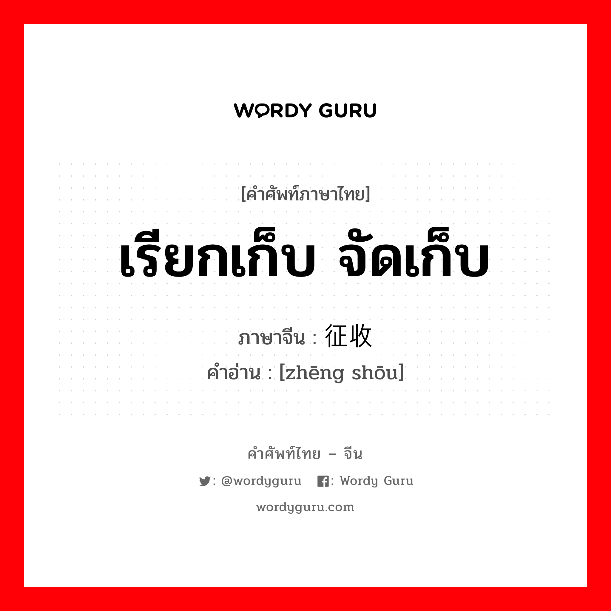 เรียกเก็บ จัดเก็บ ภาษาจีนคืออะไร, คำศัพท์ภาษาไทย - จีน เรียกเก็บ จัดเก็บ ภาษาจีน 征收 คำอ่าน [zhēng shōu]