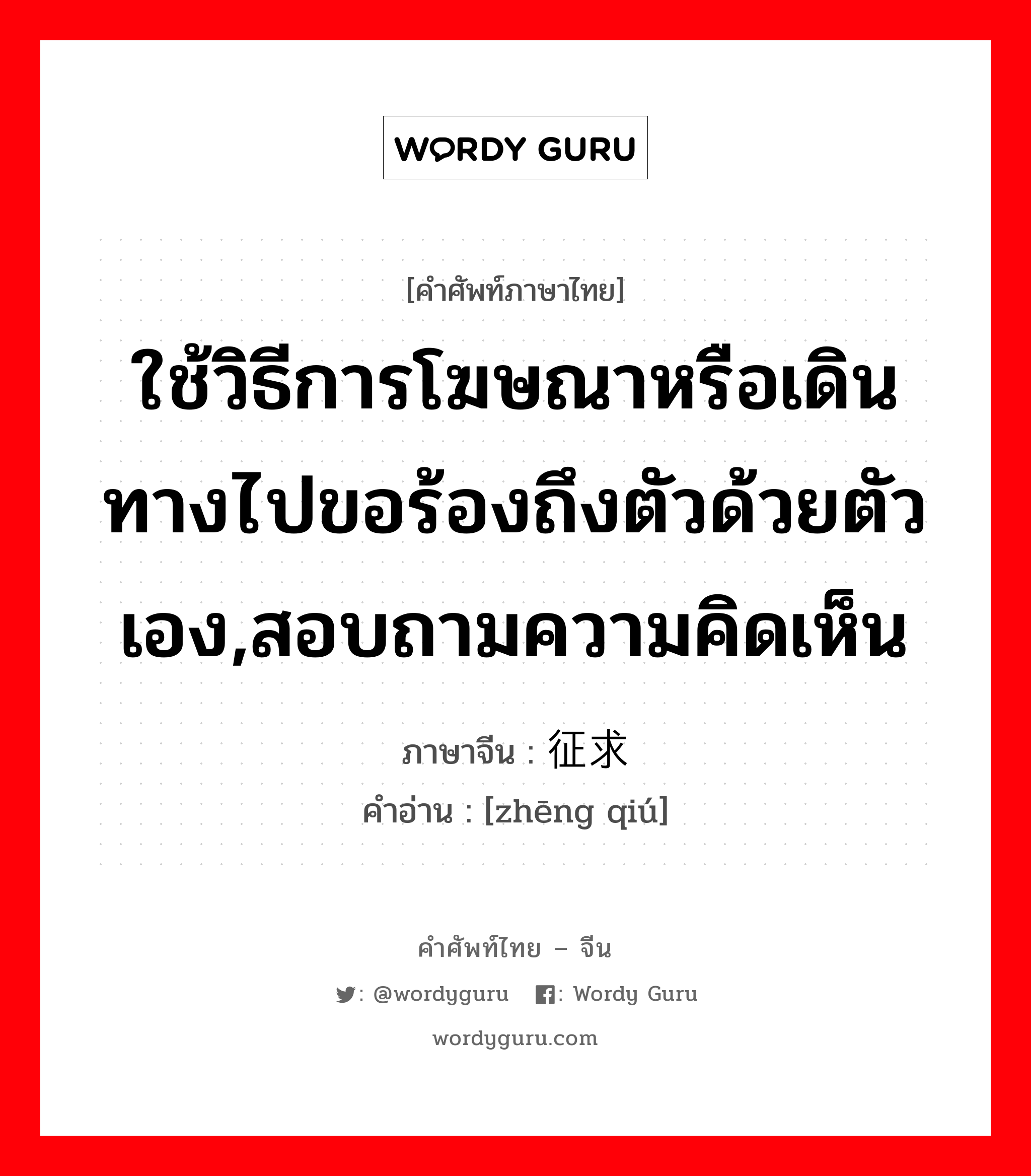 ใช้วิธีการโฆษณาหรือเดินทางไปขอร้องถึงตัวด้วยตัวเอง,สอบถามความคิดเห็น ภาษาจีนคืออะไร, คำศัพท์ภาษาไทย - จีน ใช้วิธีการโฆษณาหรือเดินทางไปขอร้องถึงตัวด้วยตัวเอง,สอบถามความคิดเห็น ภาษาจีน 征求 คำอ่าน [zhēng qiú]