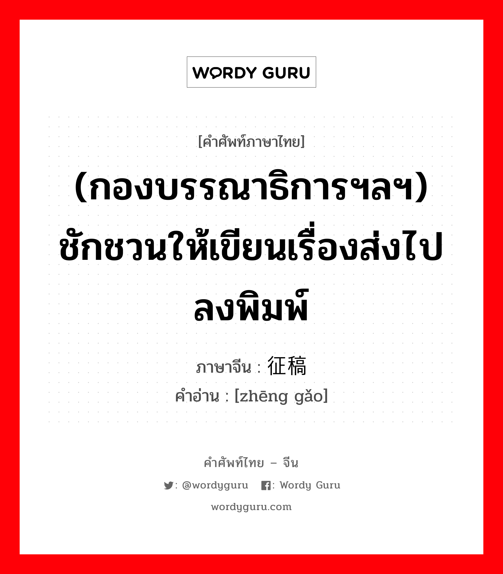 (กองบรรณาธิการฯลฯ) ชักชวนให้เขียนเรื่องส่งไปลงพิมพ์ ภาษาจีนคืออะไร, คำศัพท์ภาษาไทย - จีน (กองบรรณาธิการฯลฯ) ชักชวนให้เขียนเรื่องส่งไปลงพิมพ์ ภาษาจีน 征稿 คำอ่าน [zhēng gǎo]