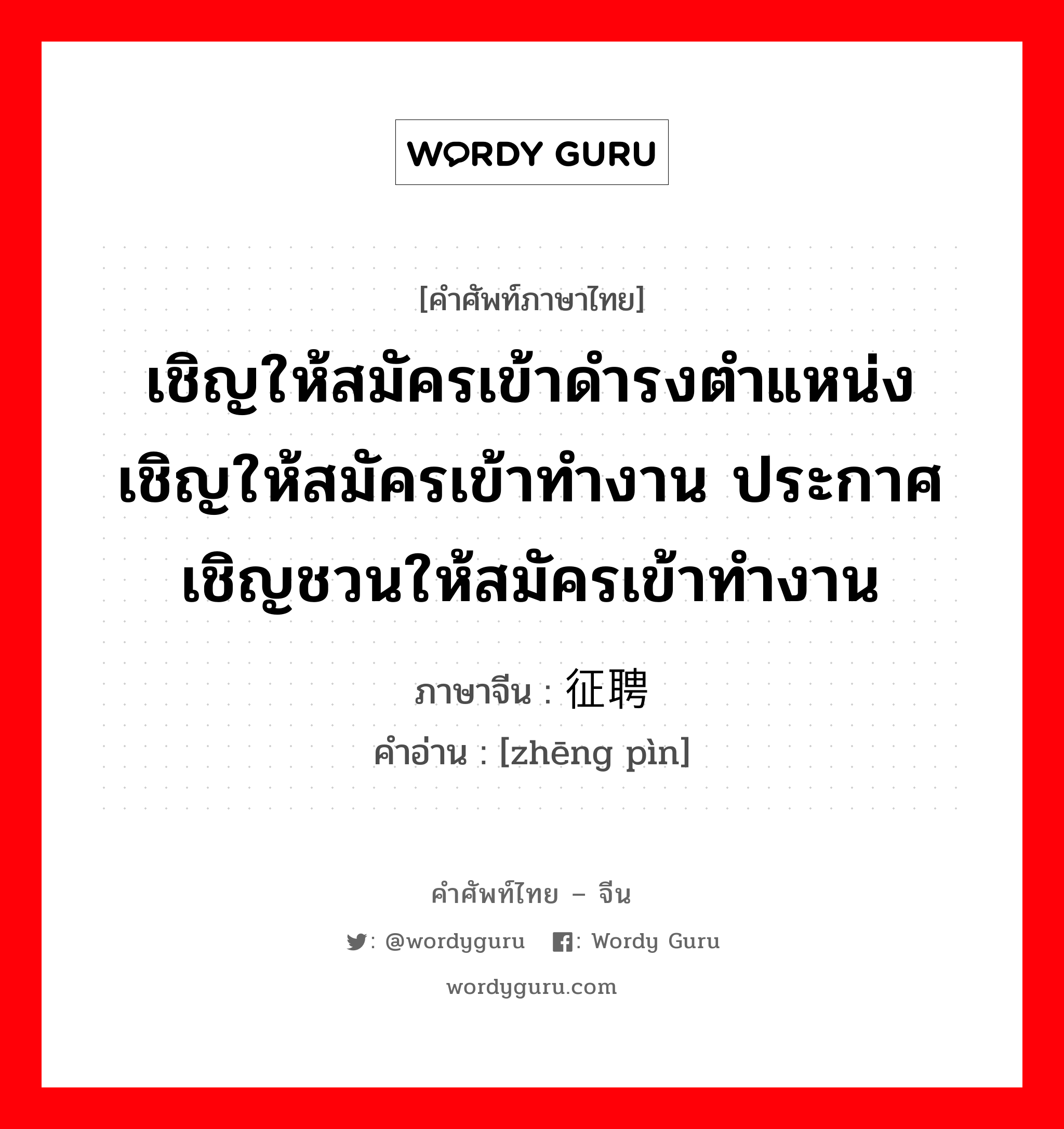 เชิญให้สมัครเข้าดำรงตำแหน่ง เชิญให้สมัครเข้าทำงาน ประกาศเชิญชวนให้สมัครเข้าทำงาน ภาษาจีนคืออะไร, คำศัพท์ภาษาไทย - จีน เชิญให้สมัครเข้าดำรงตำแหน่ง เชิญให้สมัครเข้าทำงาน ประกาศเชิญชวนให้สมัครเข้าทำงาน ภาษาจีน 征聘 คำอ่าน [zhēng pìn]