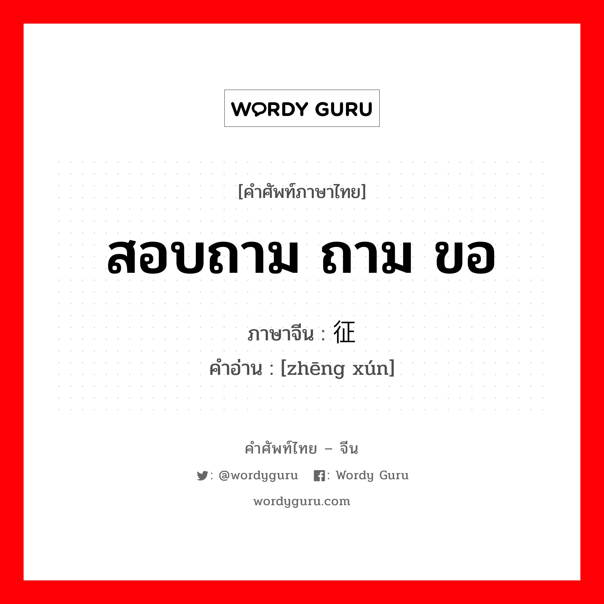 สอบถาม ถาม ขอ ภาษาจีนคืออะไร, คำศัพท์ภาษาไทย - จีน สอบถาม ถาม ขอ ภาษาจีน 征询 คำอ่าน [zhēng xún]