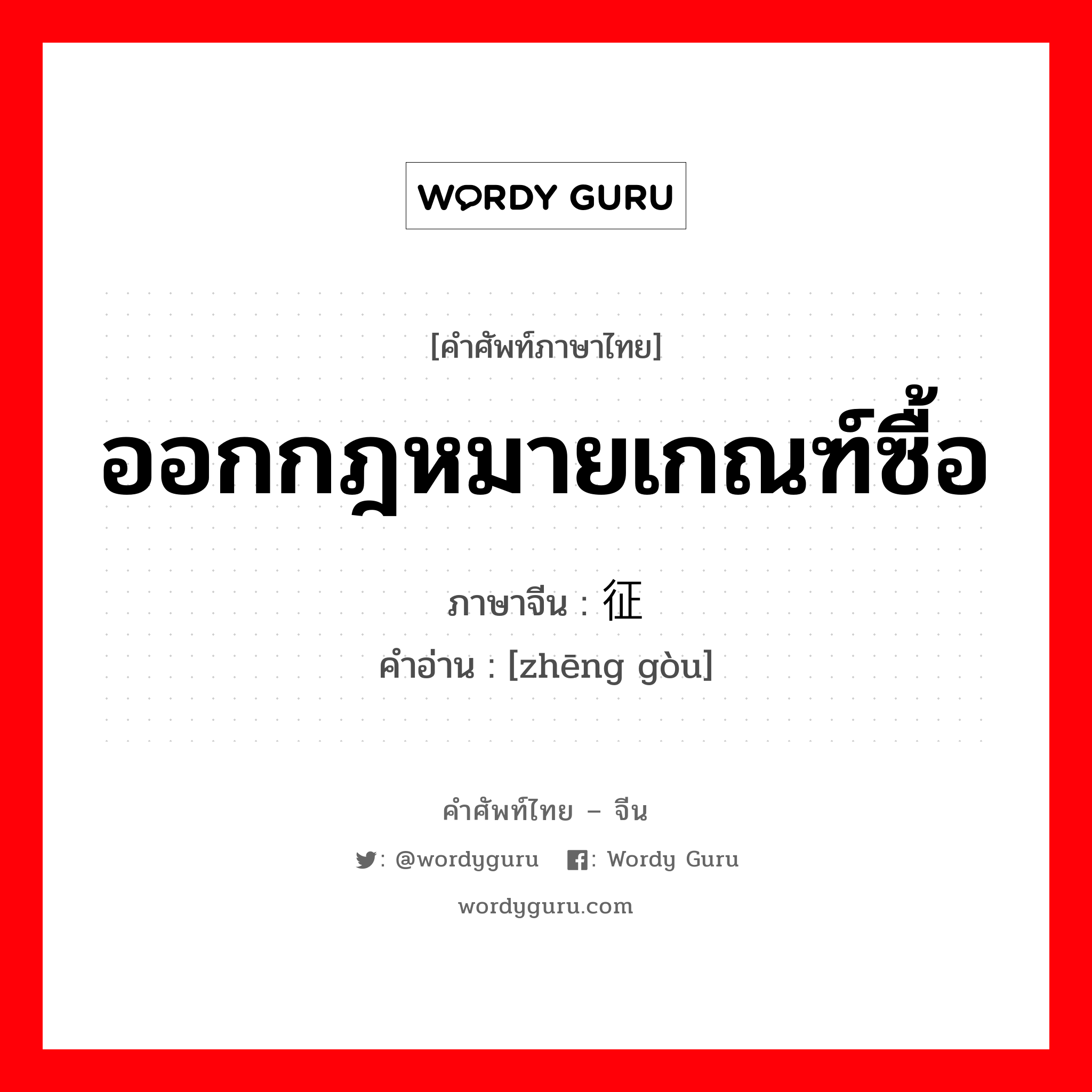 ออกกฎหมายเกณฑ์ซื้อ ภาษาจีนคืออะไร, คำศัพท์ภาษาไทย - จีน ออกกฎหมายเกณฑ์ซื้อ ภาษาจีน 征购 คำอ่าน [zhēng gòu]