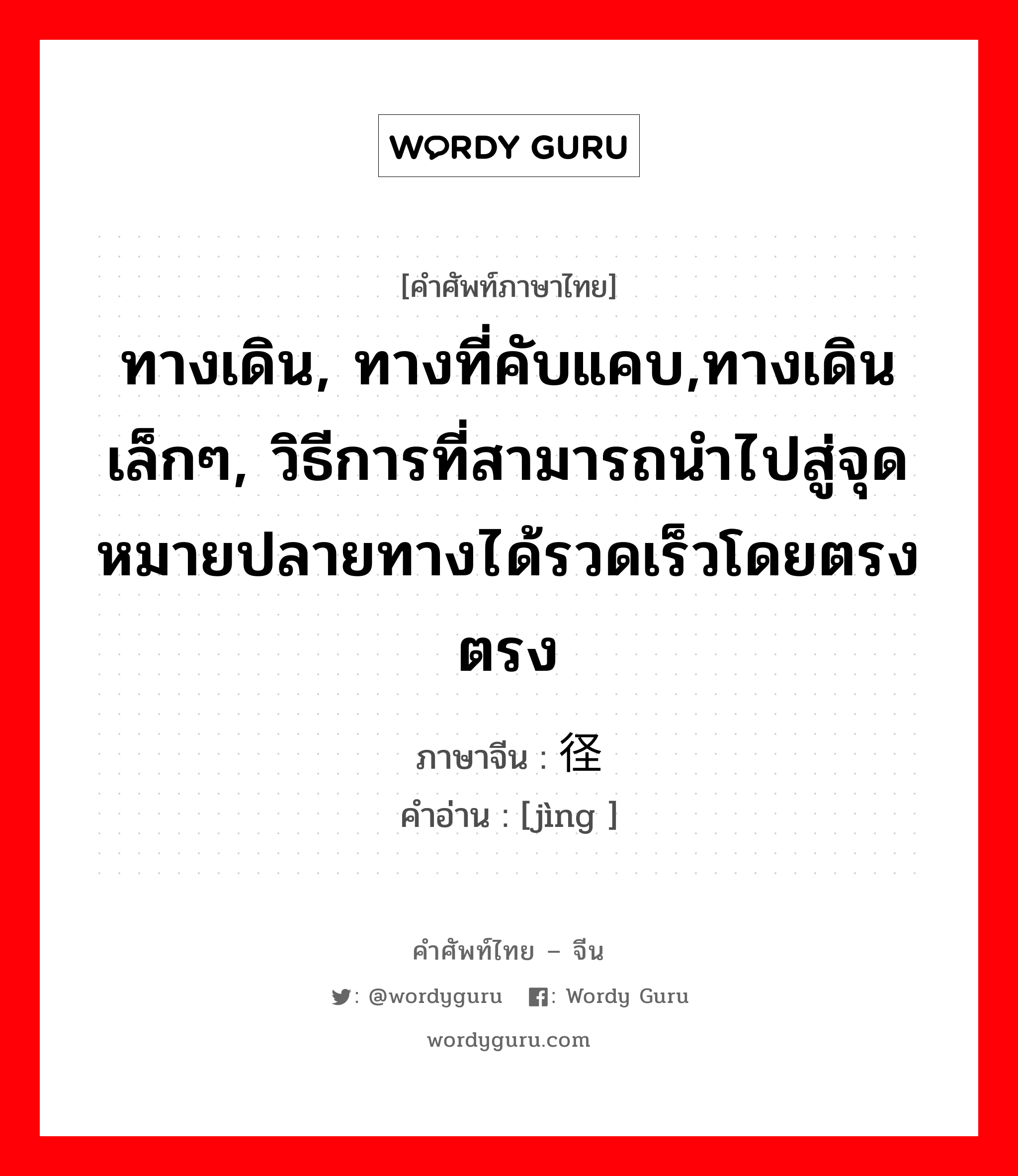 ทางเดิน, ทางที่คับแคบ,ทางเดินเล็กๆ, วิธีการที่สามารถนำไปสู่จุดหมายปลายทางได้รวดเร็วโดยตรง ตรง ภาษาจีนคืออะไร, คำศัพท์ภาษาไทย - จีน ทางเดิน, ทางที่คับแคบ,ทางเดินเล็กๆ, วิธีการที่สามารถนำไปสู่จุดหมายปลายทางได้รวดเร็วโดยตรง ตรง ภาษาจีน 径 คำอ่าน [jìng ]