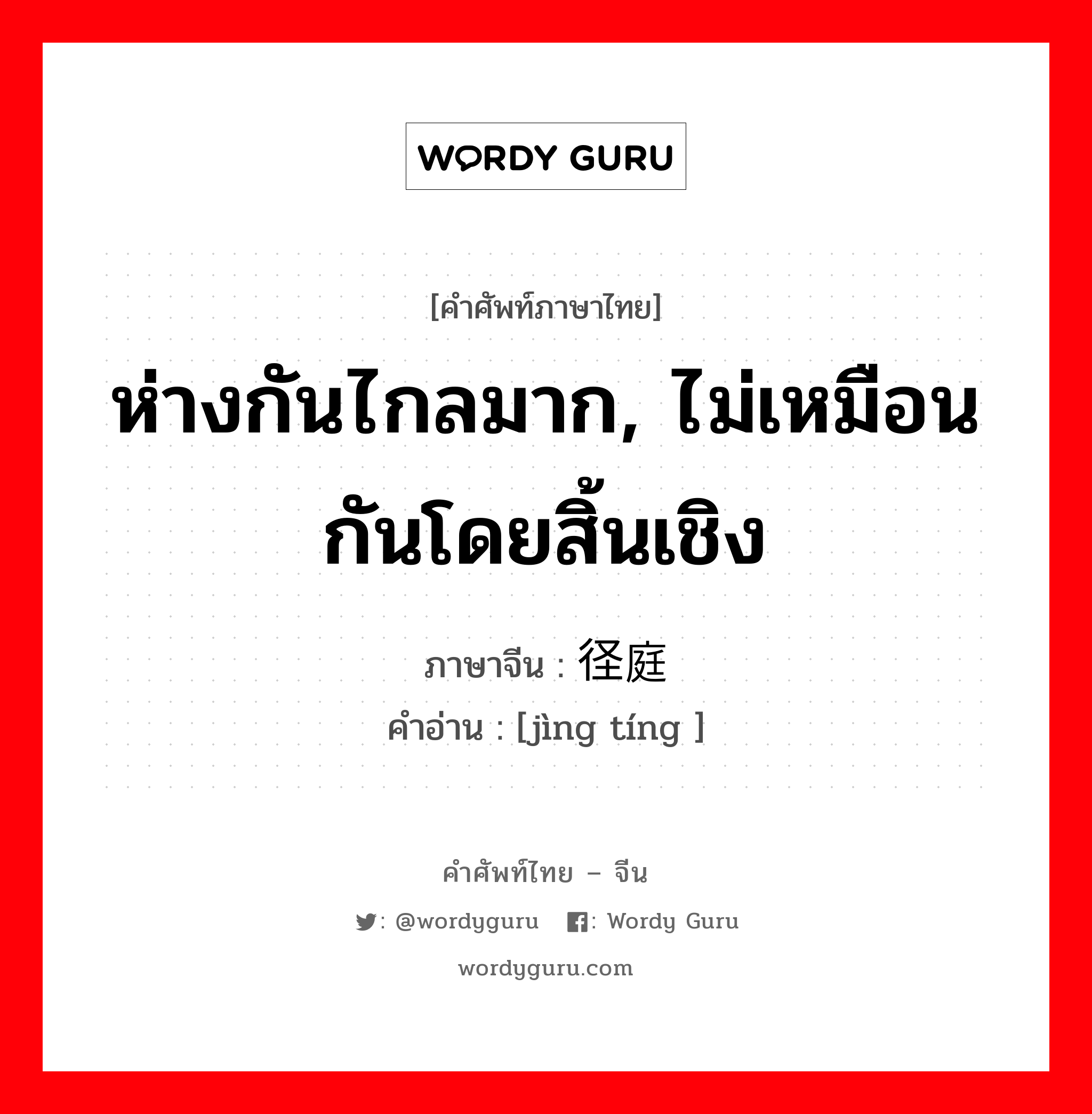 ห่างกันไกลมาก, ไม่เหมือนกันโดยสิ้นเชิง ภาษาจีนคืออะไร, คำศัพท์ภาษาไทย - จีน ห่างกันไกลมาก, ไม่เหมือนกันโดยสิ้นเชิง ภาษาจีน 径庭 คำอ่าน [jìng tíng ]