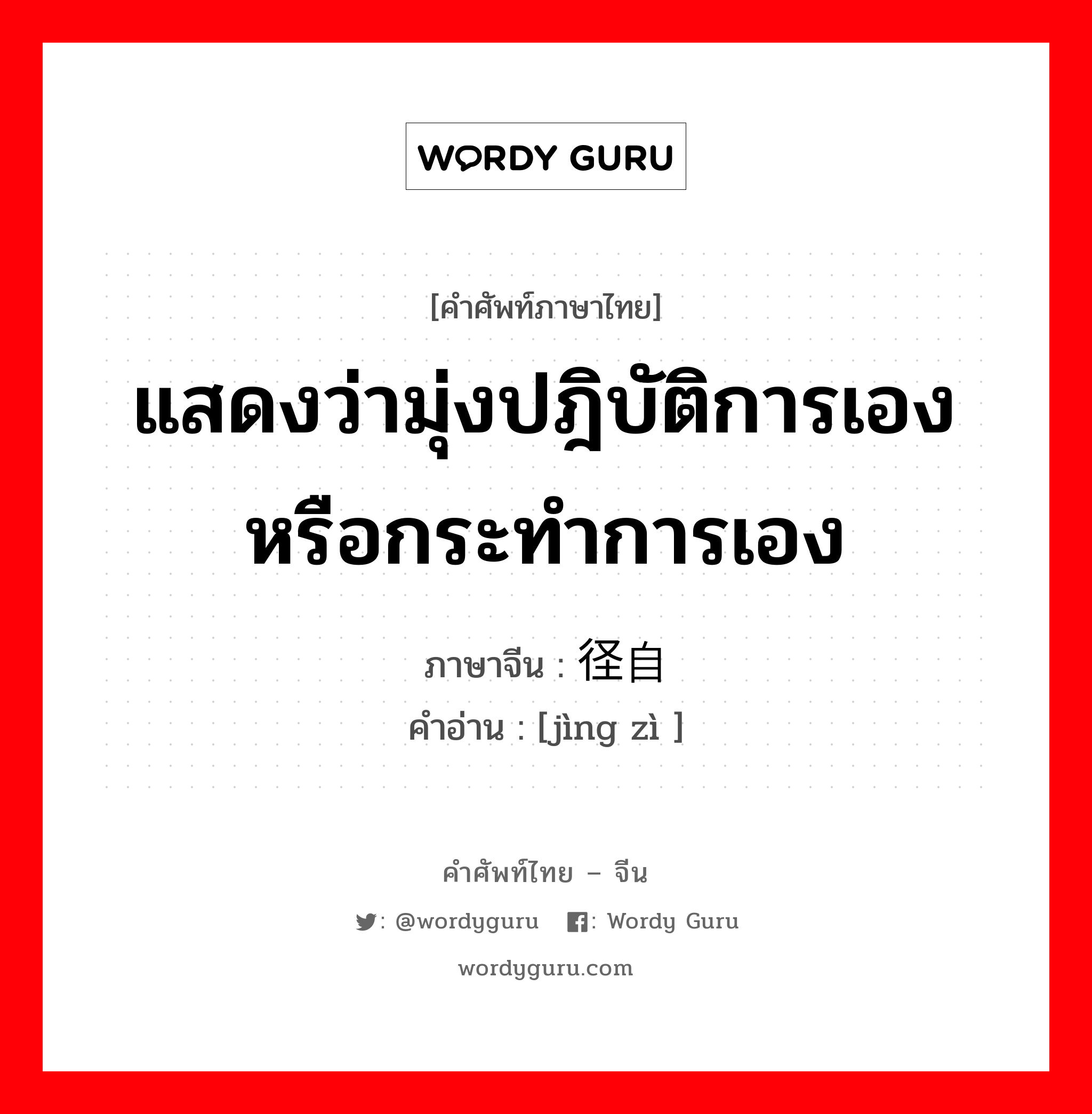 แสดงว่ามุ่งปฎิบัติการเองหรือกระทำการเอง ภาษาจีนคืออะไร, คำศัพท์ภาษาไทย - จีน แสดงว่ามุ่งปฎิบัติการเองหรือกระทำการเอง ภาษาจีน 径自 คำอ่าน [jìng zì ]